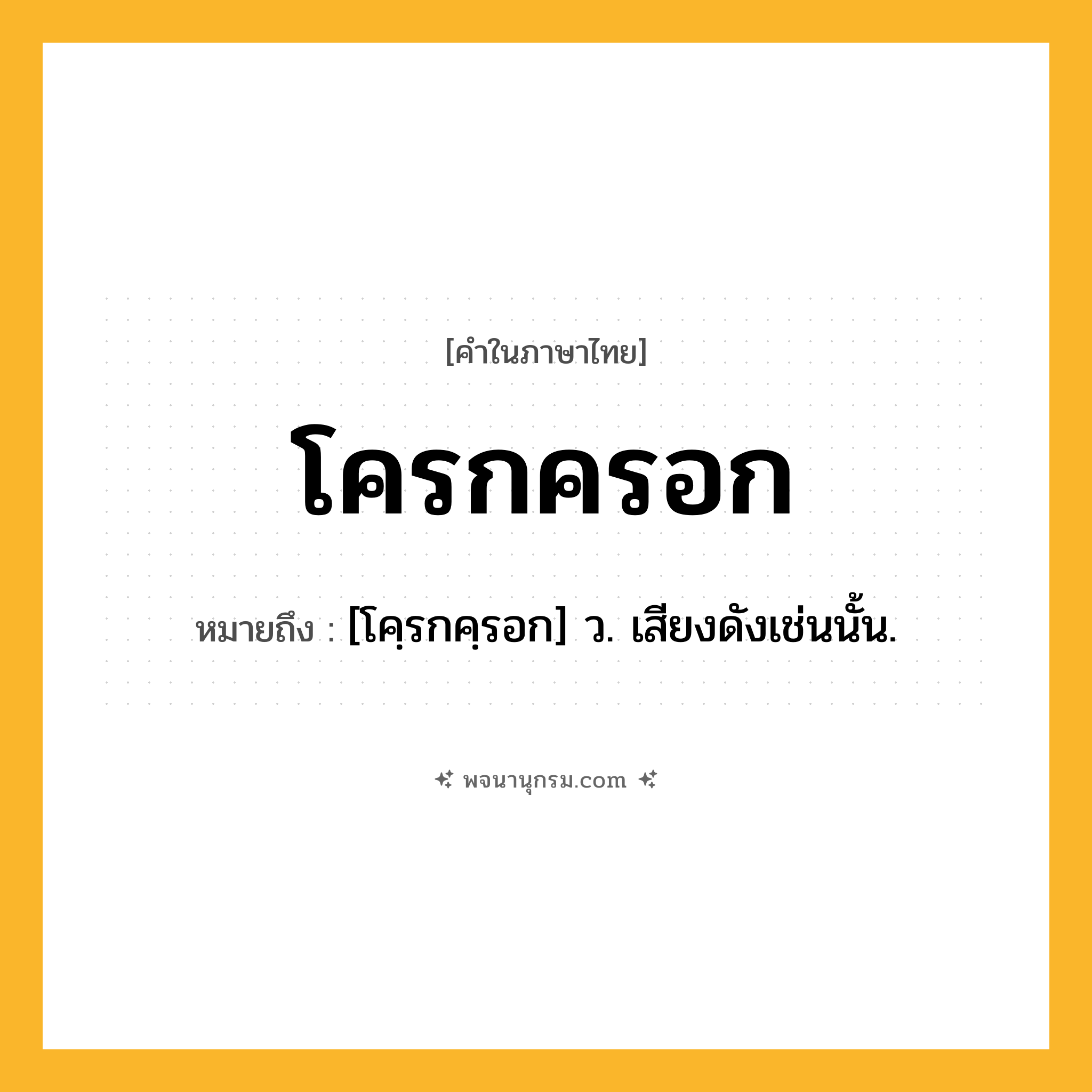 โครกครอก ความหมาย หมายถึงอะไร?, คำในภาษาไทย โครกครอก หมายถึง [โคฺรกคฺรอก] ว. เสียงดังเช่นนั้น.