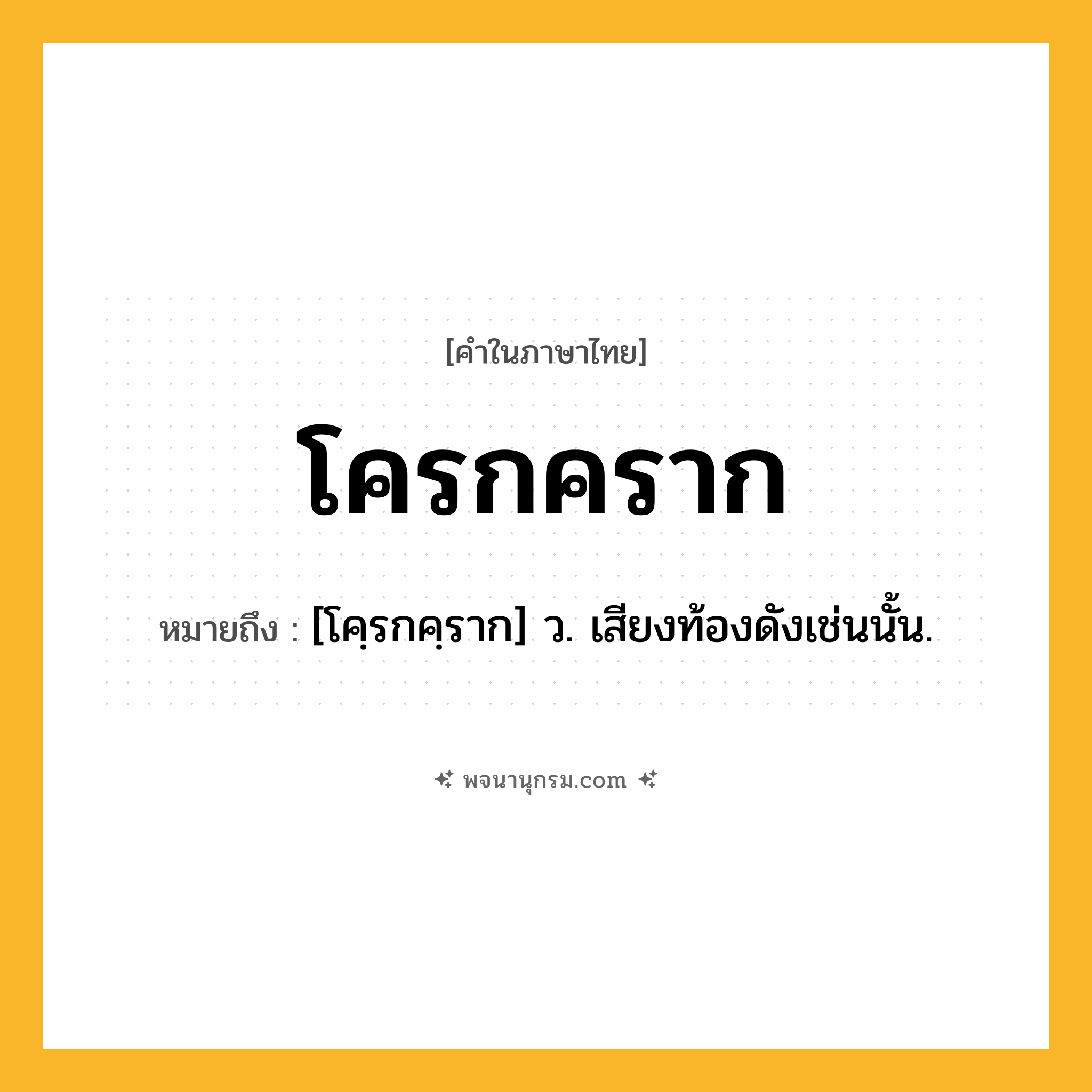 โครกคราก ความหมาย หมายถึงอะไร?, คำในภาษาไทย โครกคราก หมายถึง [โคฺรกคฺราก] ว. เสียงท้องดังเช่นนั้น.
