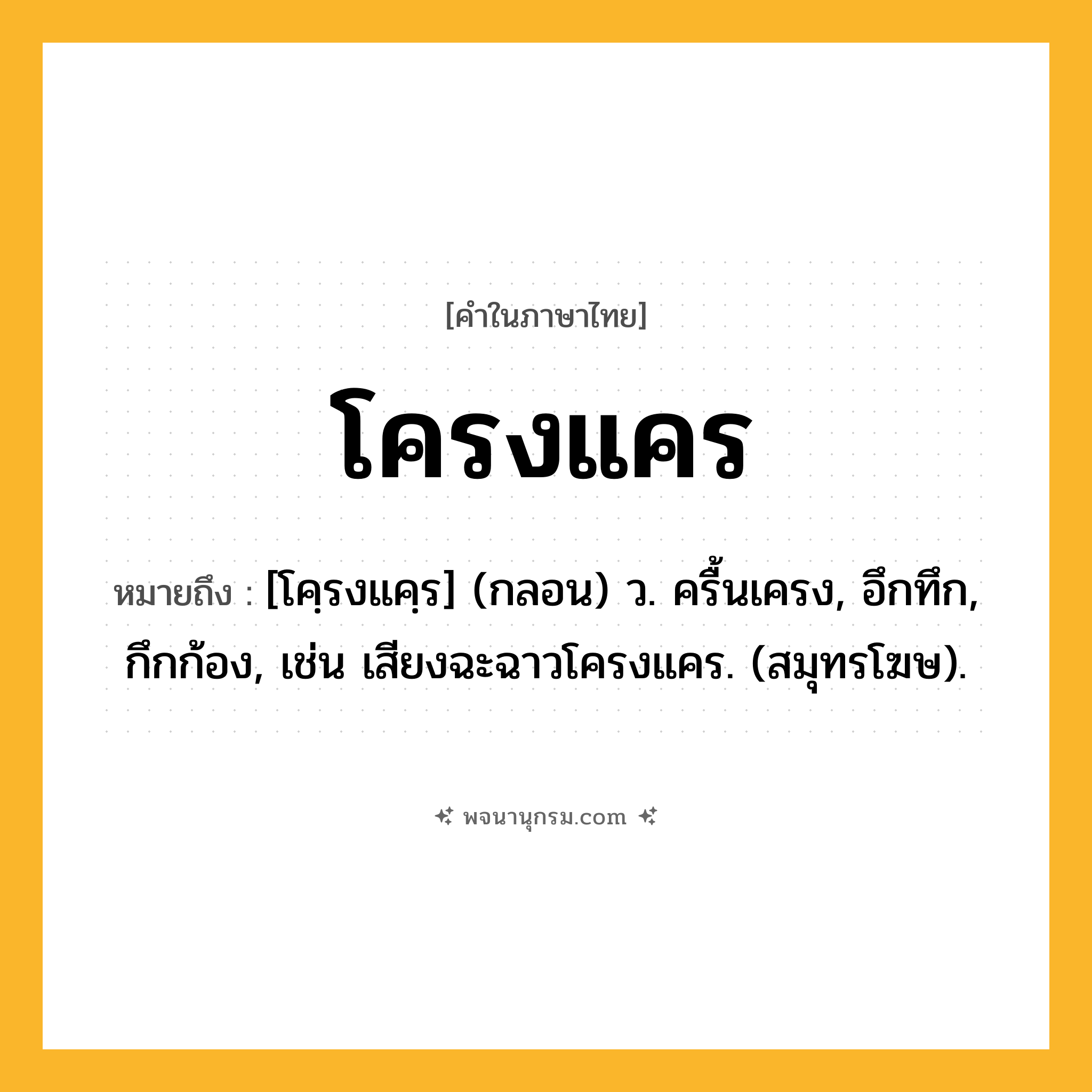 โครงแคร ความหมาย หมายถึงอะไร?, คำในภาษาไทย โครงแคร หมายถึง [โคฺรงแคฺร] (กลอน) ว. ครื้นเครง, อึกทึก, กึกก้อง, เช่น เสียงฉะฉาวโครงแคร. (สมุทรโฆษ).