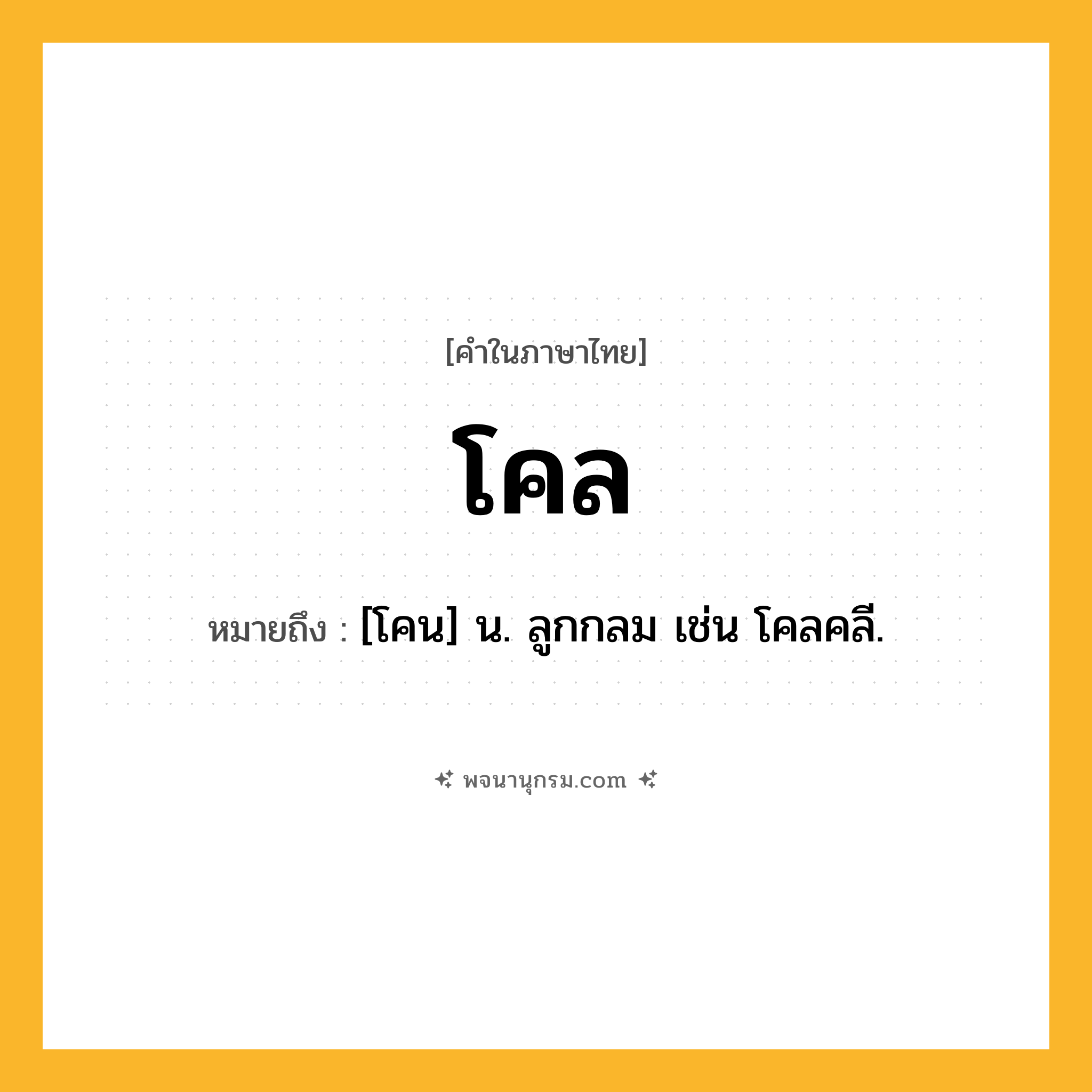 โคล ความหมาย หมายถึงอะไร?, คำในภาษาไทย โคล หมายถึง [โคน] น. ลูกกลม เช่น โคลคลี.