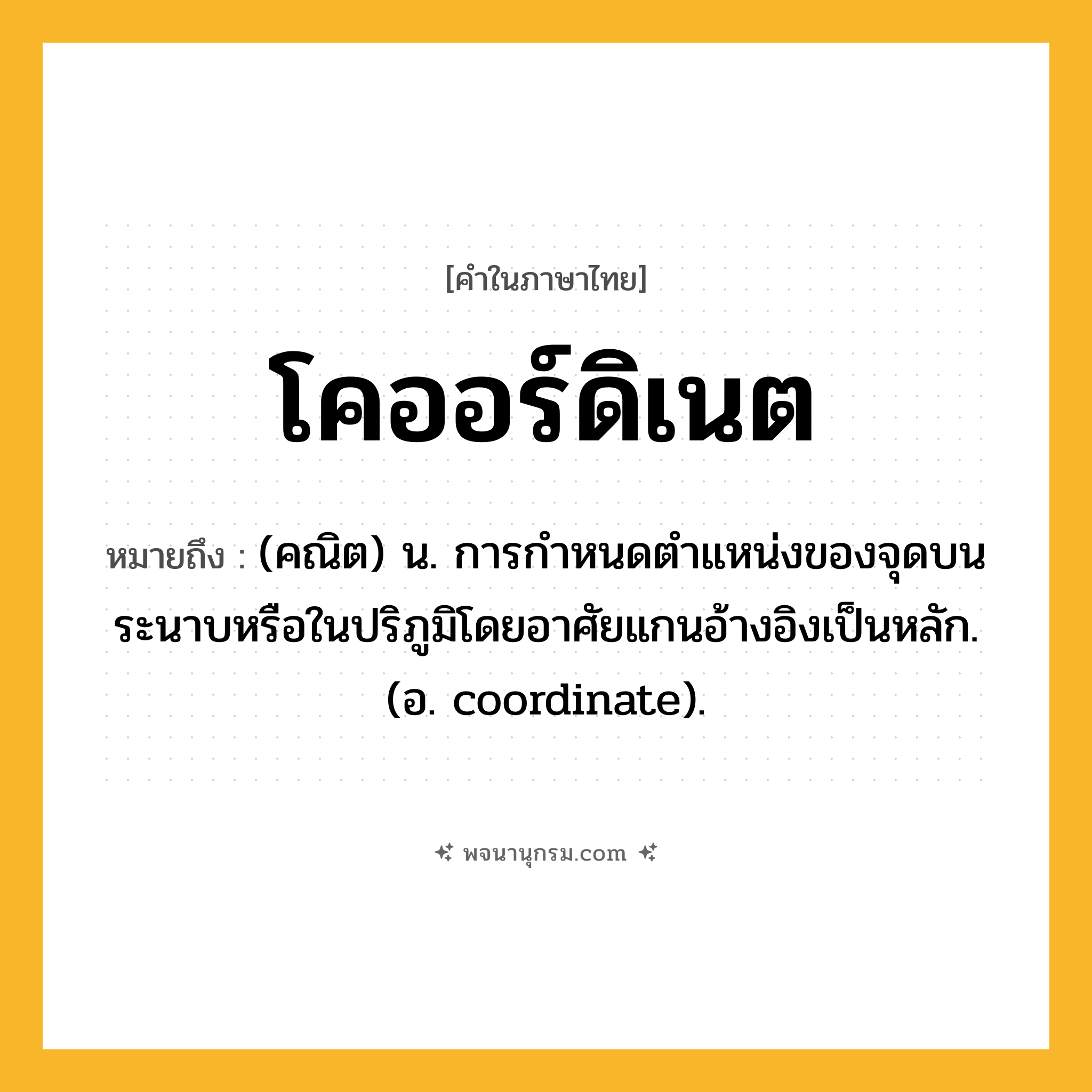 โคออร์ดิเนต ความหมาย หมายถึงอะไร?, คำในภาษาไทย โคออร์ดิเนต หมายถึง (คณิต) น. การกําหนดตําแหน่งของจุดบนระนาบหรือในปริภูมิโดยอาศัยแกนอ้างอิงเป็นหลัก. (อ. coordinate).