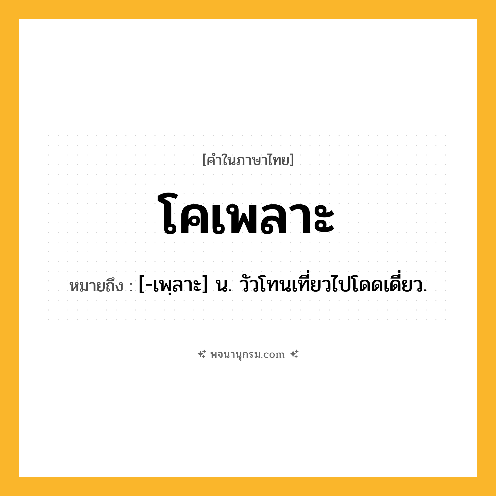 โคเพลาะ ความหมาย หมายถึงอะไร?, คำในภาษาไทย โคเพลาะ หมายถึง [-เพฺลาะ] น. วัวโทนเที่ยวไปโดดเดี่ยว.