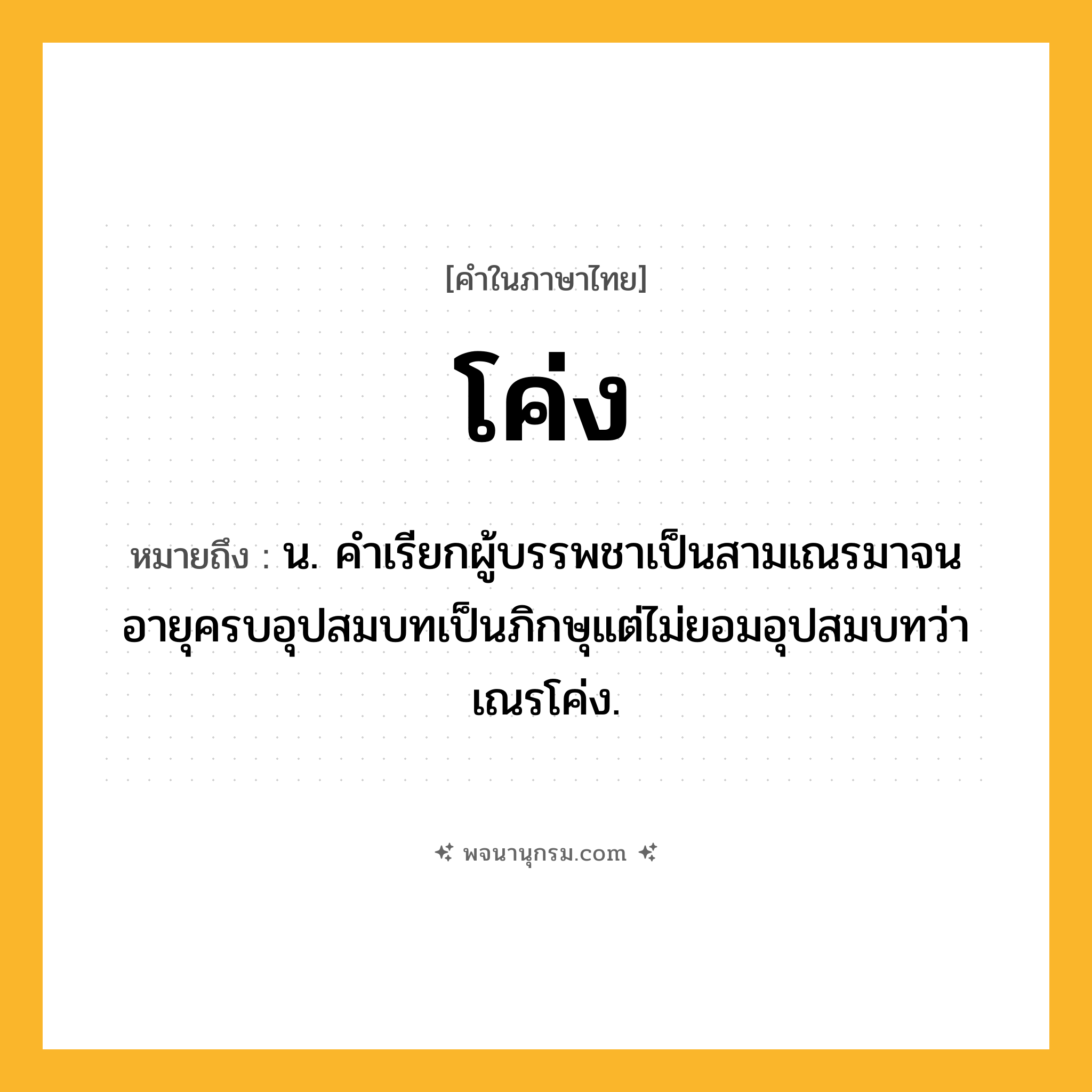 โค่ง ความหมาย หมายถึงอะไร?, คำในภาษาไทย โค่ง หมายถึง น. คําเรียกผู้บรรพชาเป็นสามเณรมาจนอายุครบอุปสมบทเป็นภิกษุแต่ไม่ยอมอุปสมบทว่า เณรโค่ง.