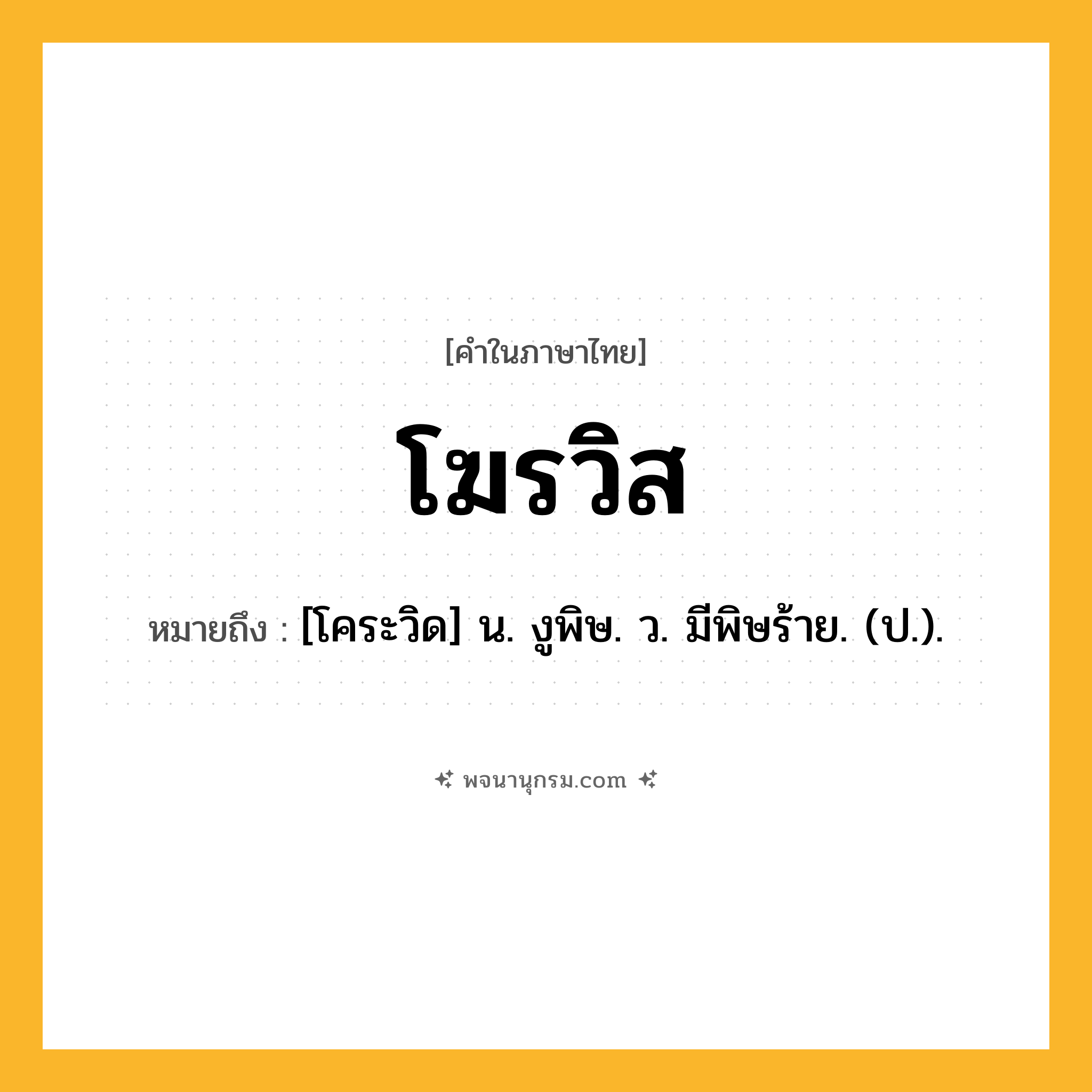 โฆรวิส ความหมาย หมายถึงอะไร?, คำในภาษาไทย โฆรวิส หมายถึง [โคระวิด] น. งูพิษ. ว. มีพิษร้าย. (ป.).