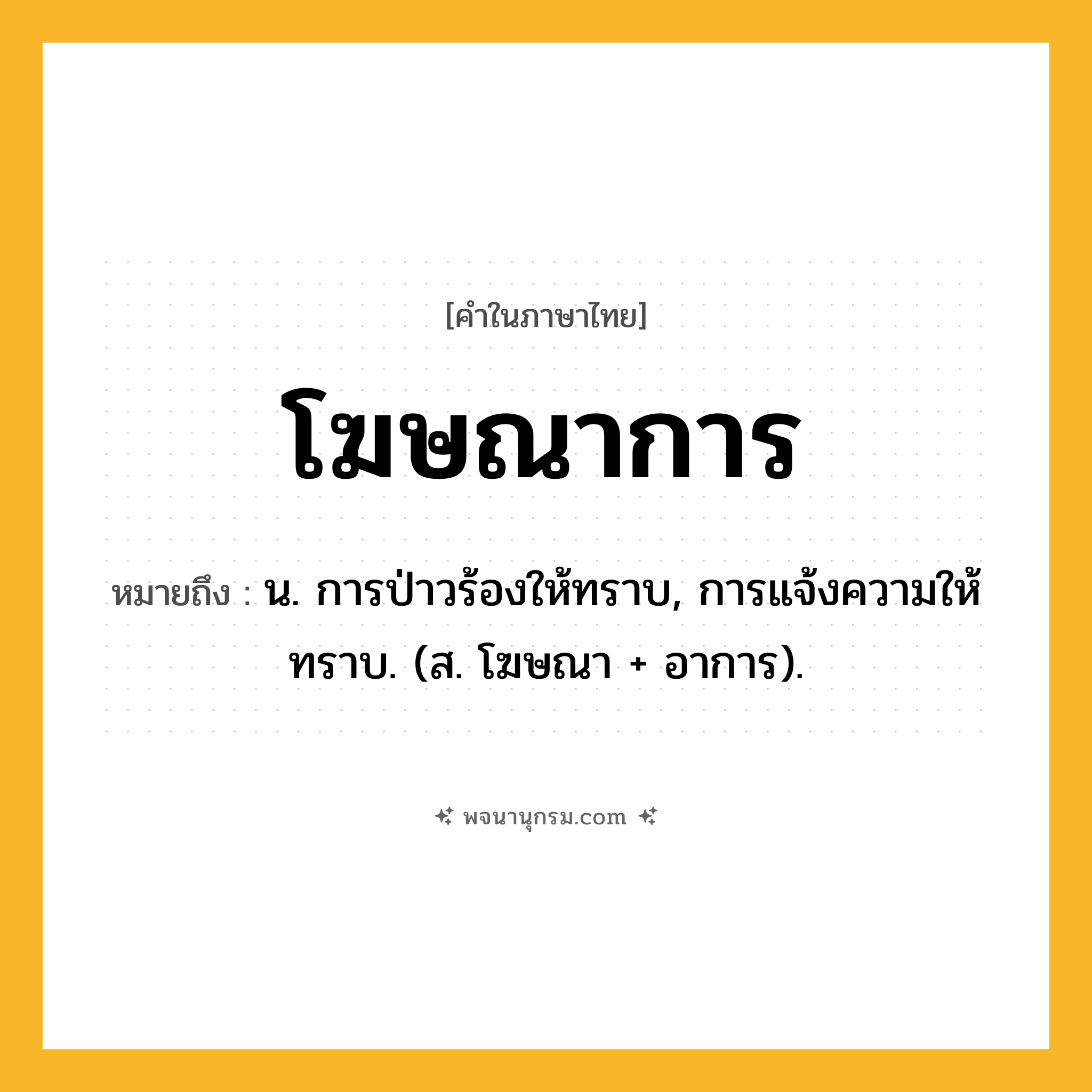 โฆษณาการ ความหมาย หมายถึงอะไร?, คำในภาษาไทย โฆษณาการ หมายถึง น. การป่าวร้องให้ทราบ, การแจ้งความให้ทราบ. (ส. โฆษณา + อาการ).