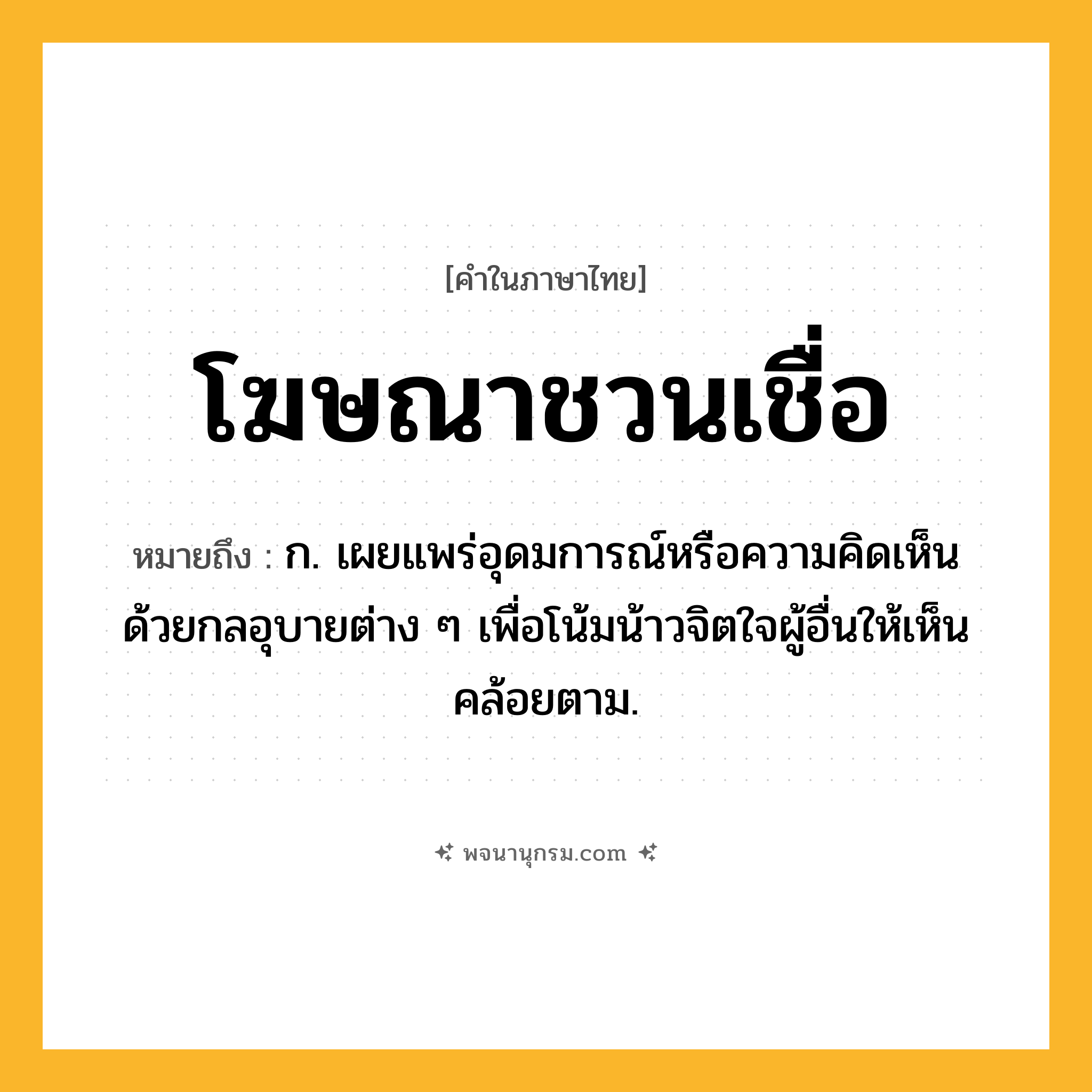 โฆษณาชวนเชื่อ ความหมาย หมายถึงอะไร?, คำในภาษาไทย โฆษณาชวนเชื่อ หมายถึง ก. เผยแพร่อุดมการณ์หรือความคิดเห็น ด้วยกลอุบายต่าง ๆ เพื่อโน้มน้าวจิตใจผู้อื่นให้เห็นคล้อยตาม.