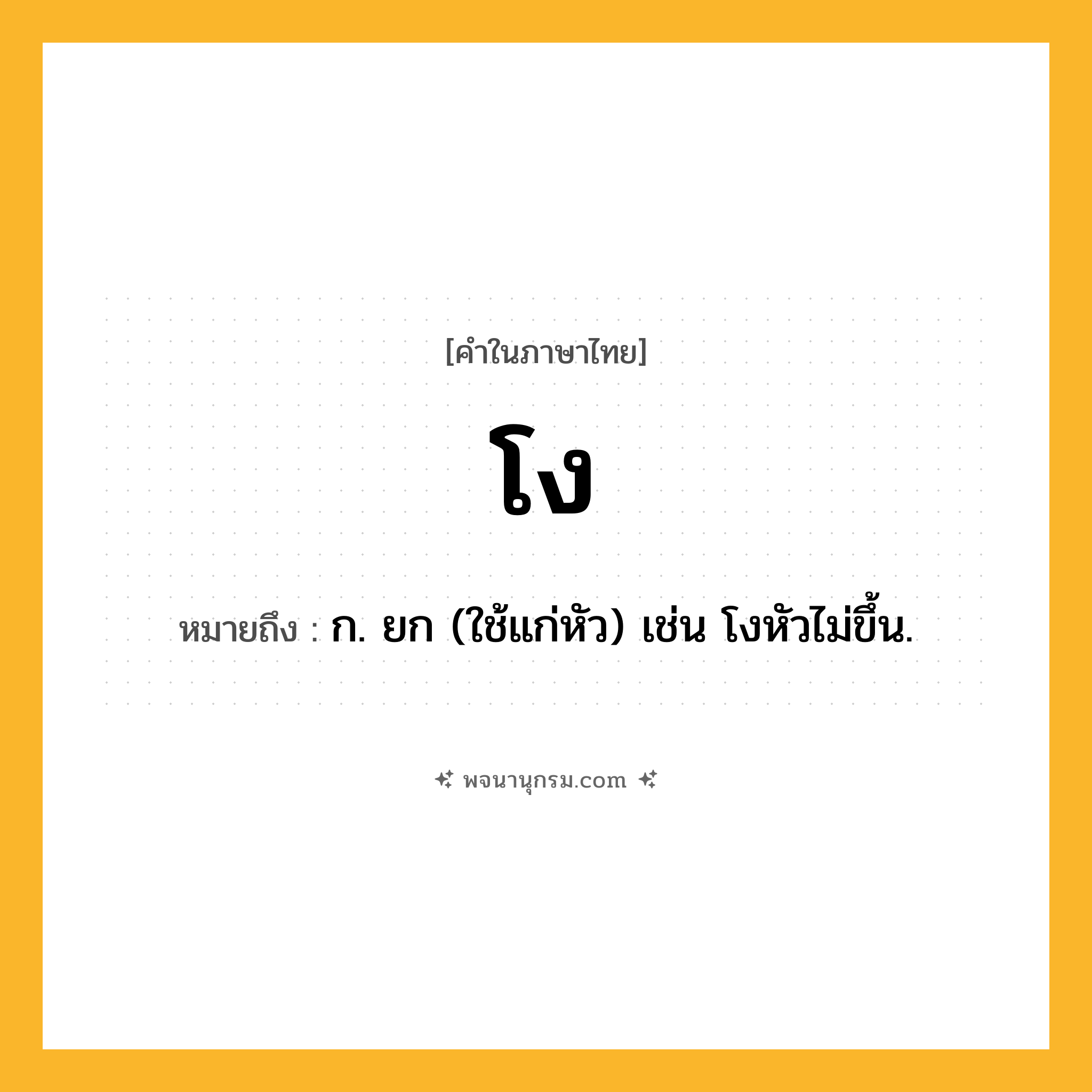 โง ความหมาย หมายถึงอะไร?, คำในภาษาไทย โง หมายถึง ก. ยก (ใช้แก่หัว) เช่น โงหัวไม่ขึ้น.