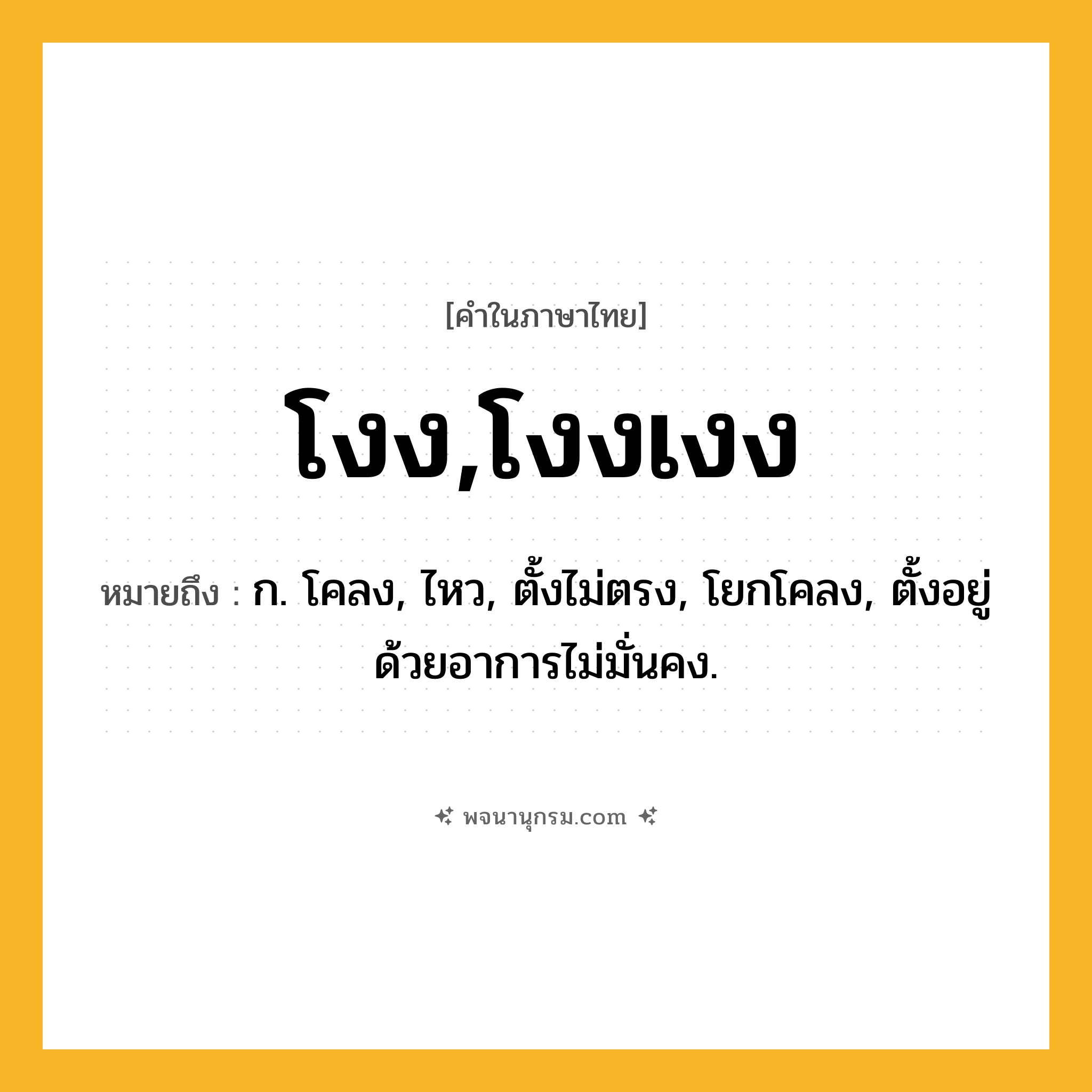 โงง,โงงเงง ความหมาย หมายถึงอะไร?, คำในภาษาไทย โงง,โงงเงง หมายถึง ก. โคลง, ไหว, ตั้งไม่ตรง, โยกโคลง, ตั้งอยู่ด้วยอาการไม่มั่นคง.