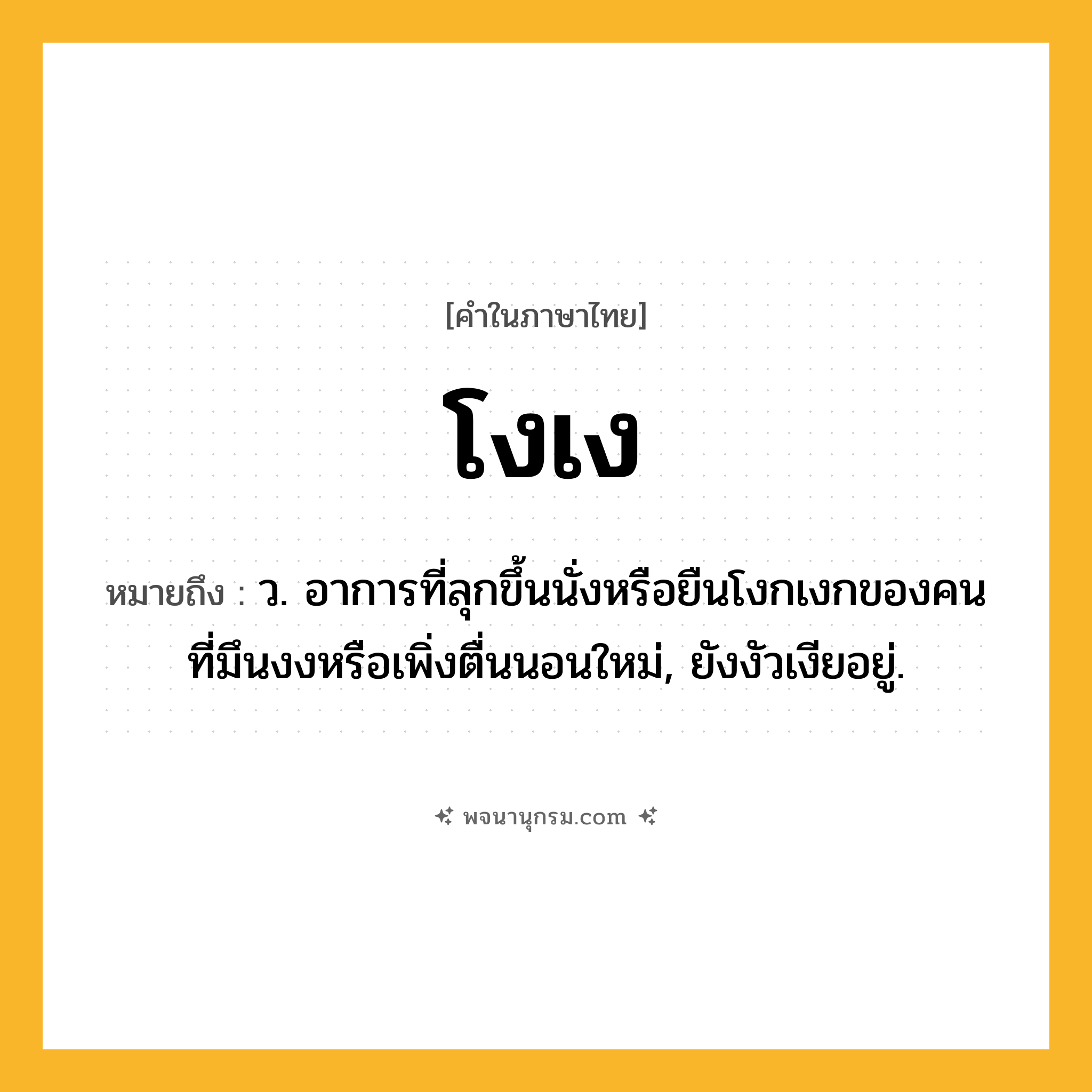 โงเง ความหมาย หมายถึงอะไร?, คำในภาษาไทย โงเง หมายถึง ว. อาการที่ลุกขึ้นนั่งหรือยืนโงกเงกของคนที่มึนงงหรือเพิ่งตื่นนอนใหม่, ยังงัวเงียอยู่.