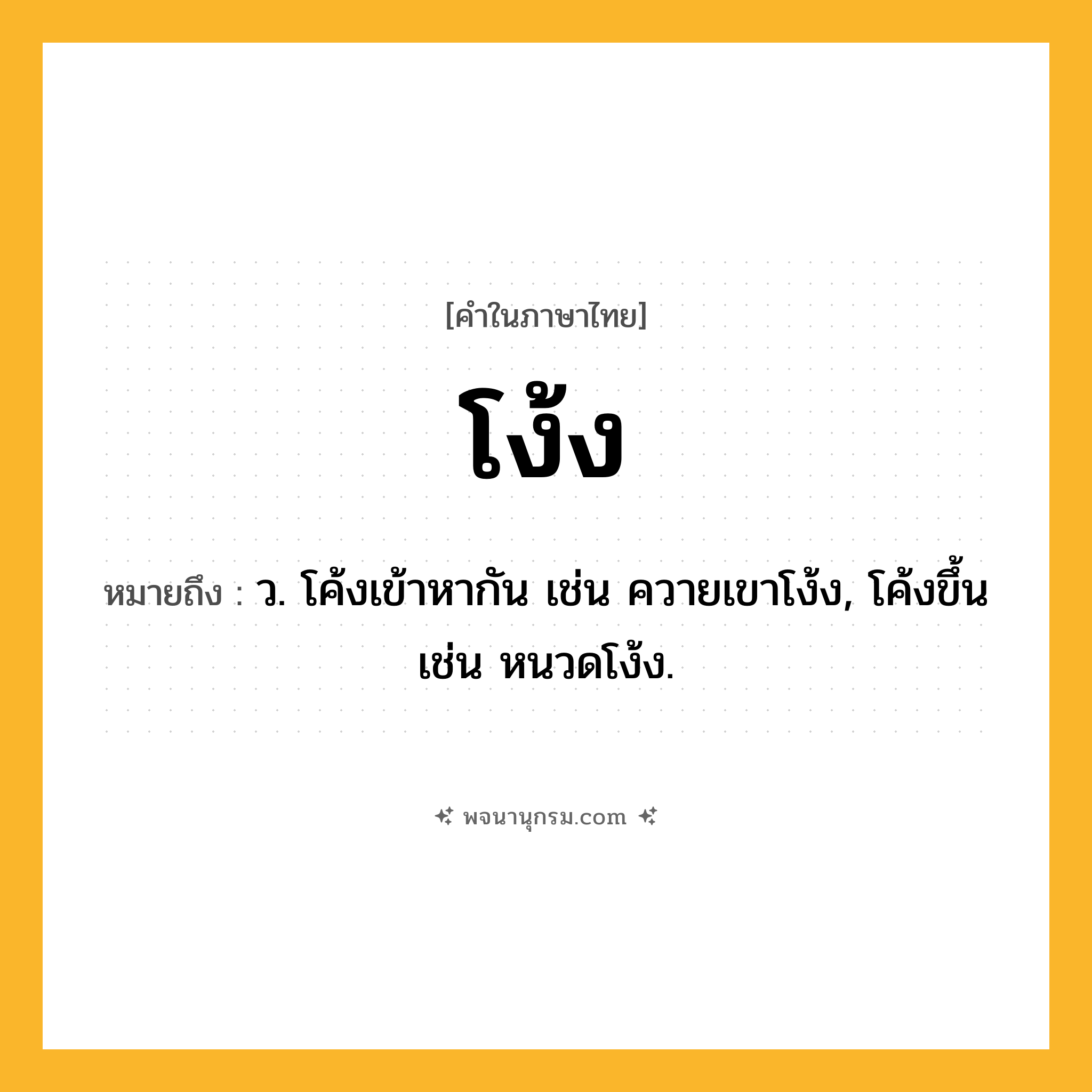 โง้ง ความหมาย หมายถึงอะไร?, คำในภาษาไทย โง้ง หมายถึง ว. โค้งเข้าหากัน เช่น ควายเขาโง้ง, โค้งขึ้น เช่น หนวดโง้ง.