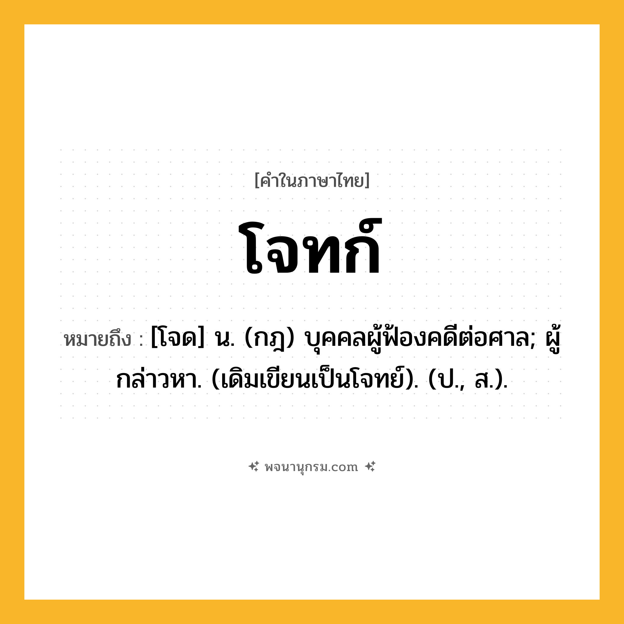 โจทก์ ความหมาย หมายถึงอะไร?, คำในภาษาไทย โจทก์ หมายถึง [โจด] น. (กฎ) บุคคลผู้ฟ้องคดีต่อศาล; ผู้กล่าวหา. (เดิมเขียนเป็นโจทย์). (ป., ส.).