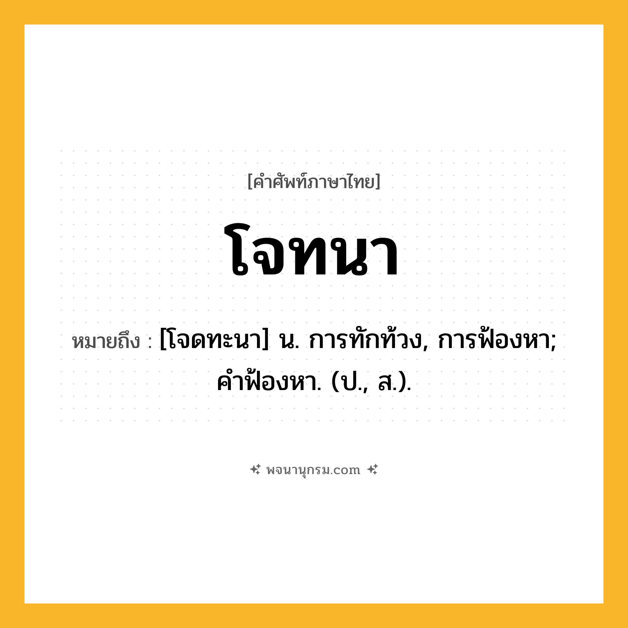 โจทนา ความหมาย หมายถึงอะไร?, คำในภาษาไทย โจทนา หมายถึง [โจดทะนา] น. การทักท้วง, การฟ้องหา; คําฟ้องหา. (ป., ส.).