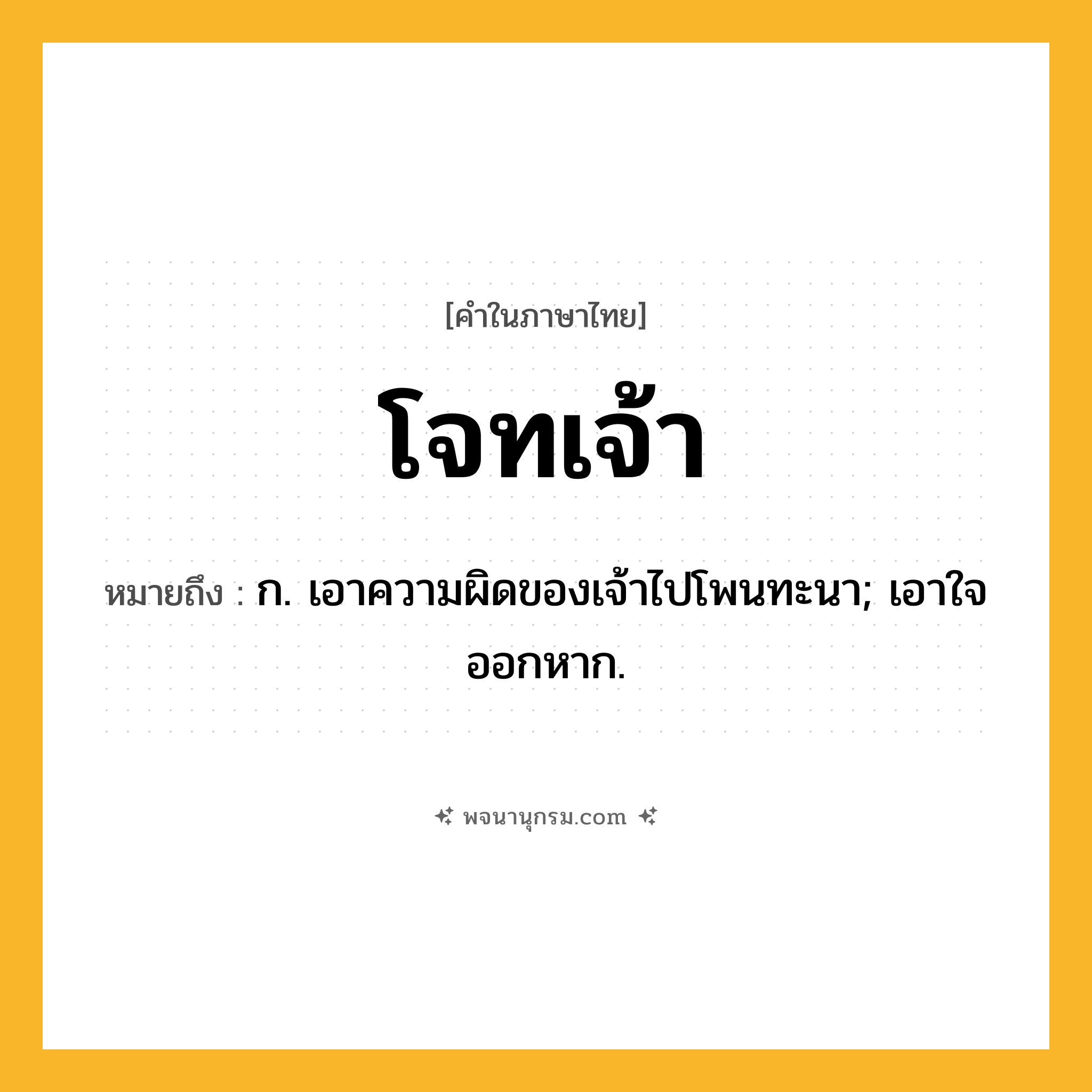 โจทเจ้า ความหมาย หมายถึงอะไร?, คำในภาษาไทย โจทเจ้า หมายถึง ก. เอาความผิดของเจ้าไปโพนทะนา; เอาใจออกหาก.
