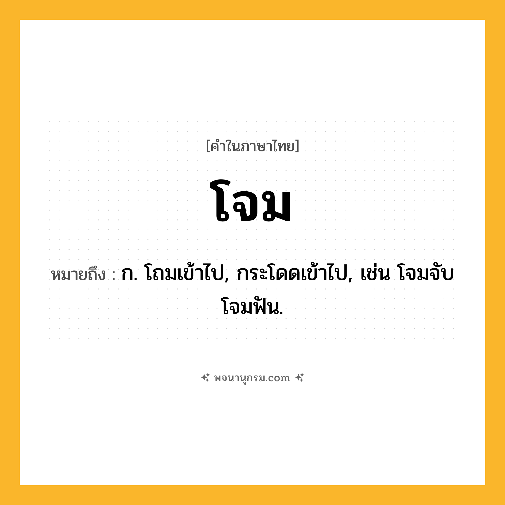 โจม ความหมาย หมายถึงอะไร?, คำในภาษาไทย โจม หมายถึง ก. โถมเข้าไป, กระโดดเข้าไป, เช่น โจมจับ โจมฟัน.