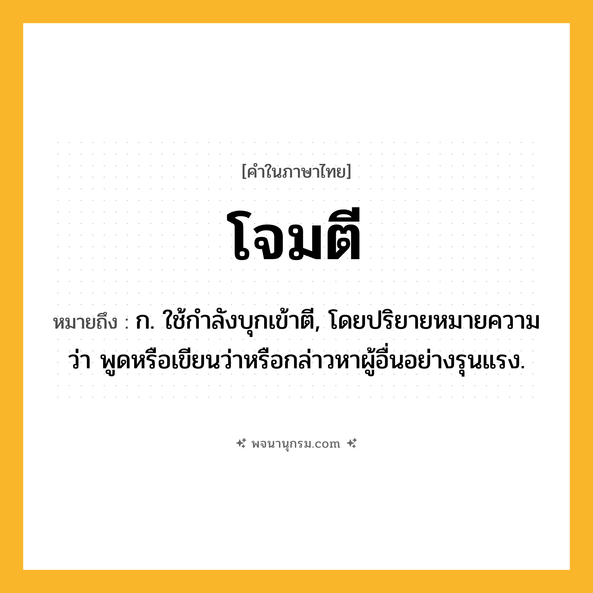 โจมตี ความหมาย หมายถึงอะไร?, คำในภาษาไทย โจมตี หมายถึง ก. ใช้กําลังบุกเข้าตี, โดยปริยายหมายความว่า พูดหรือเขียนว่าหรือกล่าวหาผู้อื่นอย่างรุนแรง.