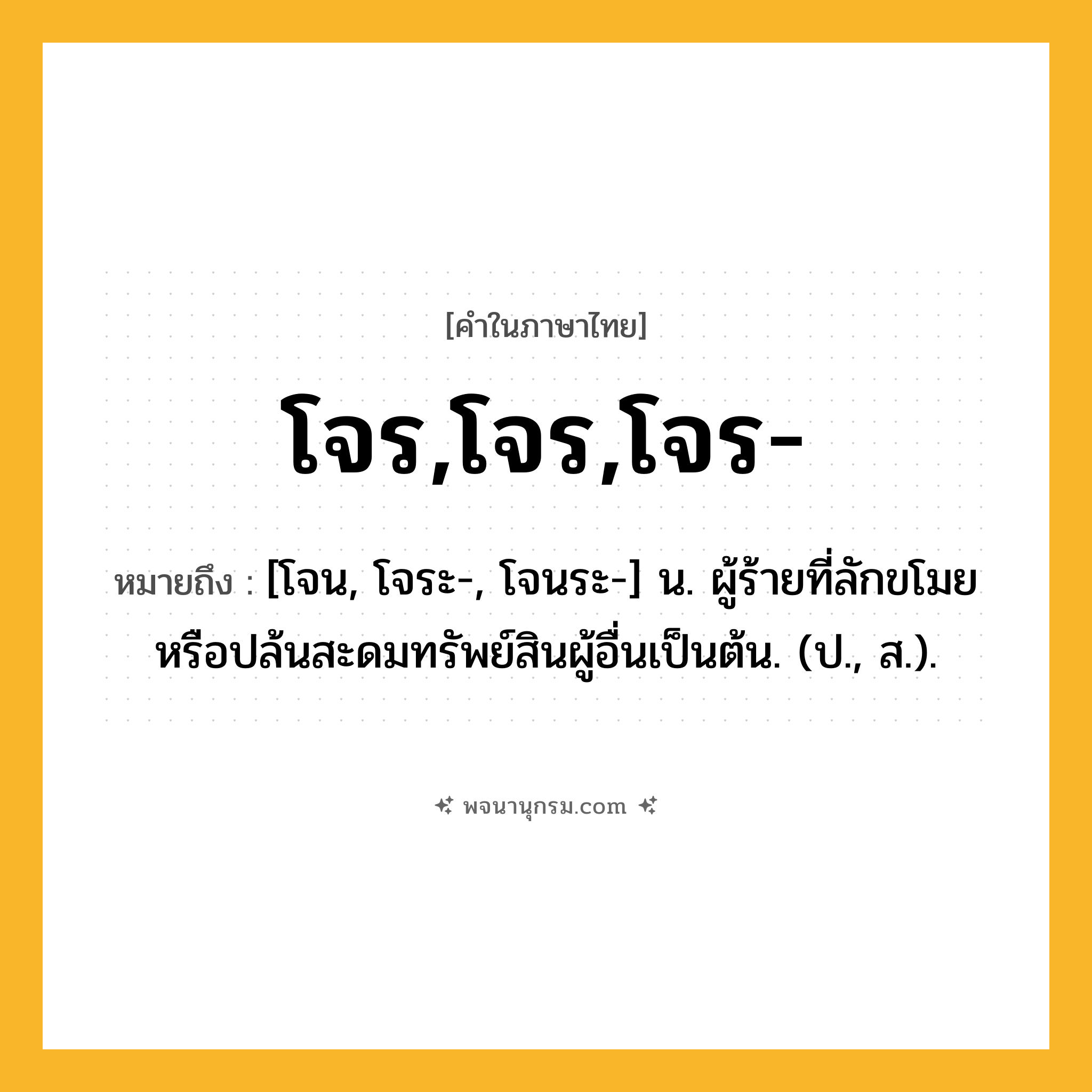 โจร,โจร,โจร- ความหมาย หมายถึงอะไร?, คำในภาษาไทย โจร,โจร,โจร- หมายถึง [โจน, โจระ-, โจนระ-] น. ผู้ร้ายที่ลักขโมยหรือปล้นสะดมทรัพย์สินผู้อื่นเป็นต้น. (ป., ส.).