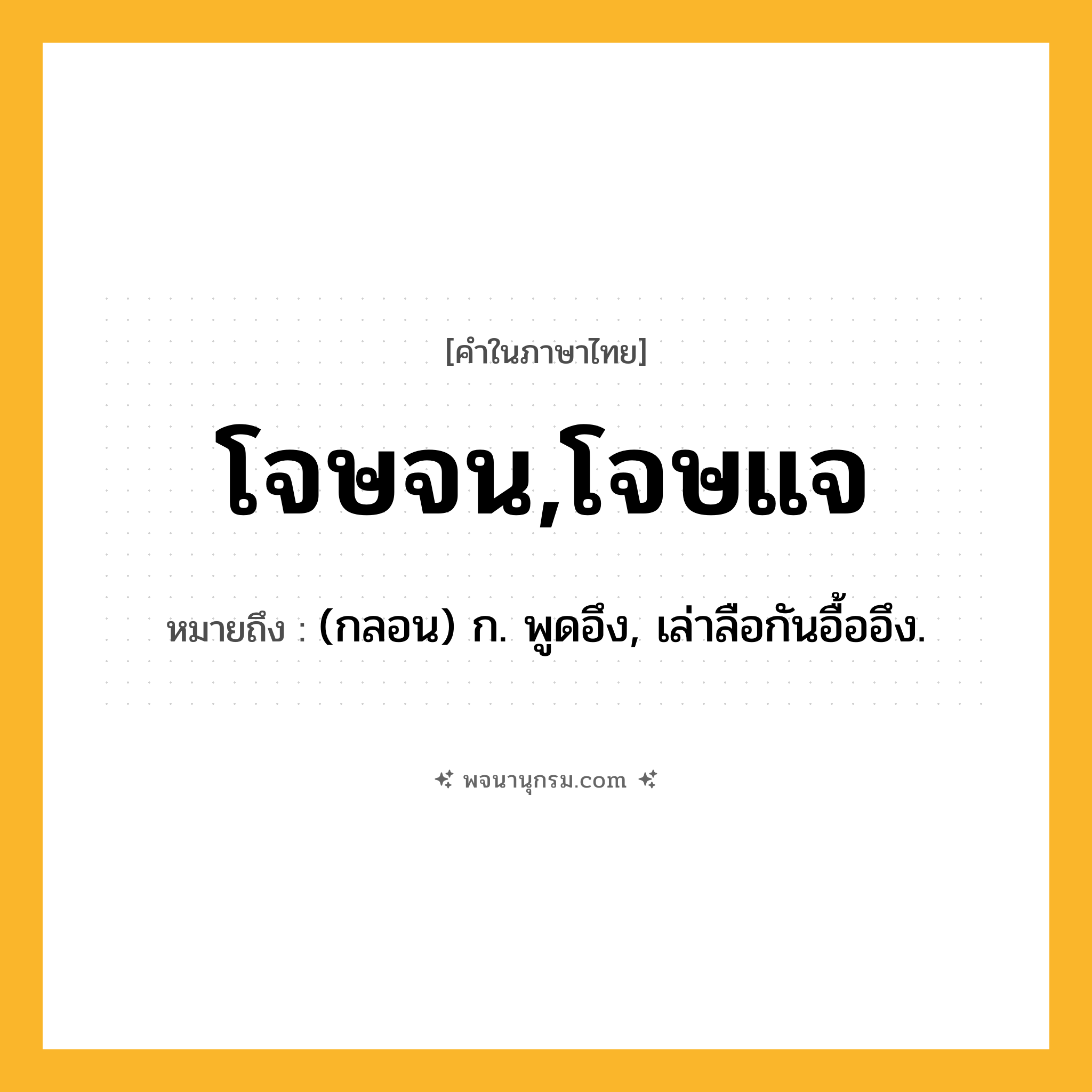 โจษจน,โจษแจ ความหมาย หมายถึงอะไร?, คำในภาษาไทย โจษจน,โจษแจ หมายถึง (กลอน) ก. พูดอึง, เล่าลือกันอื้ออึง.
