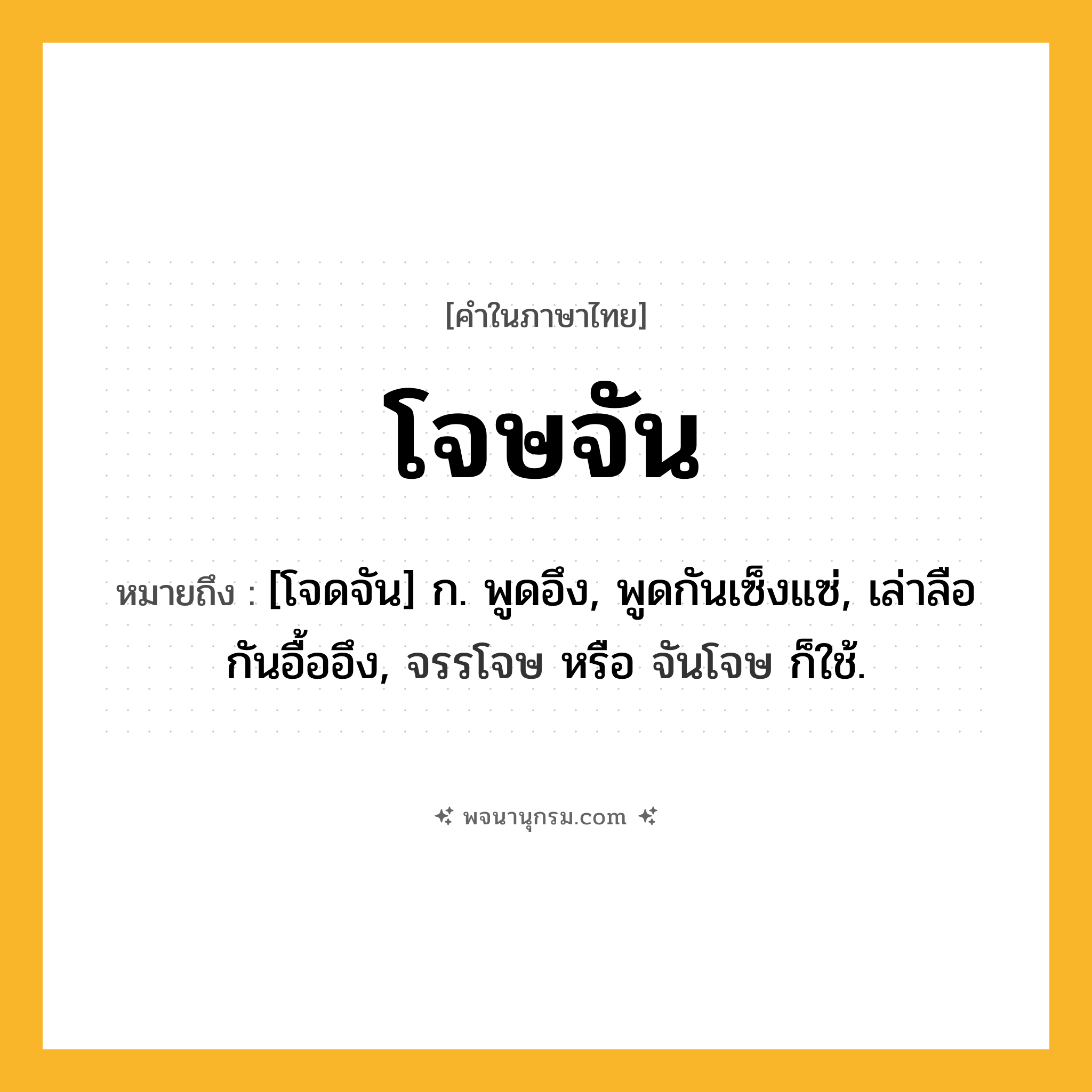 โจษจัน ความหมาย หมายถึงอะไร?, คำในภาษาไทย โจษจัน หมายถึง [โจดจัน] ก. พูดอึง, พูดกันเซ็งแซ่, เล่าลือกันอื้ออึง, จรรโจษ หรือ จันโจษ ก็ใช้.