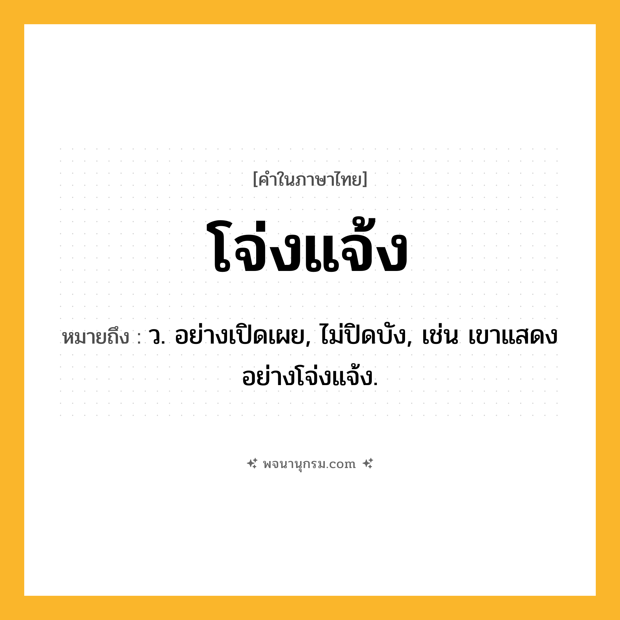 โจ่งแจ้ง ความหมาย หมายถึงอะไร?, คำในภาษาไทย โจ่งแจ้ง หมายถึง ว. อย่างเปิดเผย, ไม่ปิดบัง, เช่น เขาแสดงอย่างโจ่งแจ้ง.