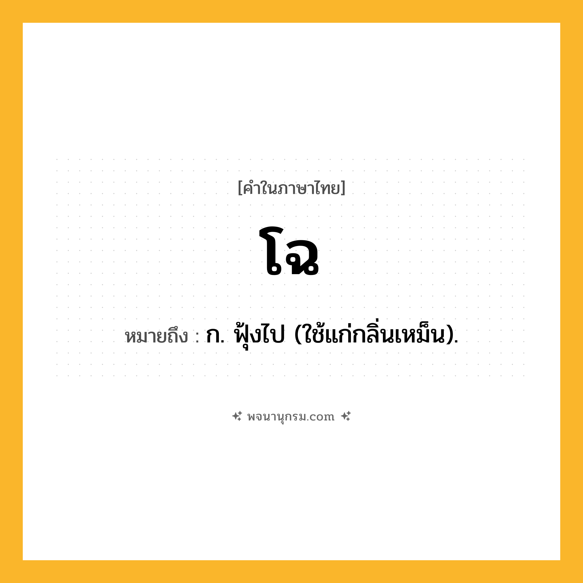 โฉ ความหมาย หมายถึงอะไร?, คำในภาษาไทย โฉ หมายถึง ก. ฟุ้งไป (ใช้แก่กลิ่นเหม็น).