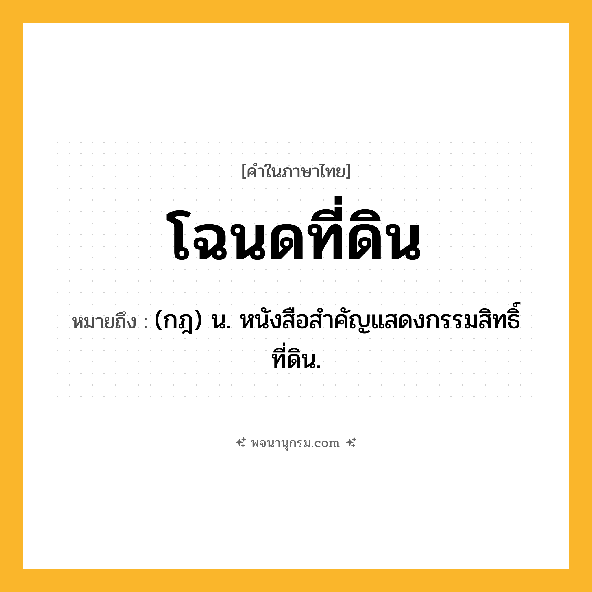 โฉนดที่ดิน ความหมาย หมายถึงอะไร?, คำในภาษาไทย โฉนดที่ดิน หมายถึง (กฎ) น. หนังสือสำคัญแสดงกรรมสิทธิ์ที่ดิน.