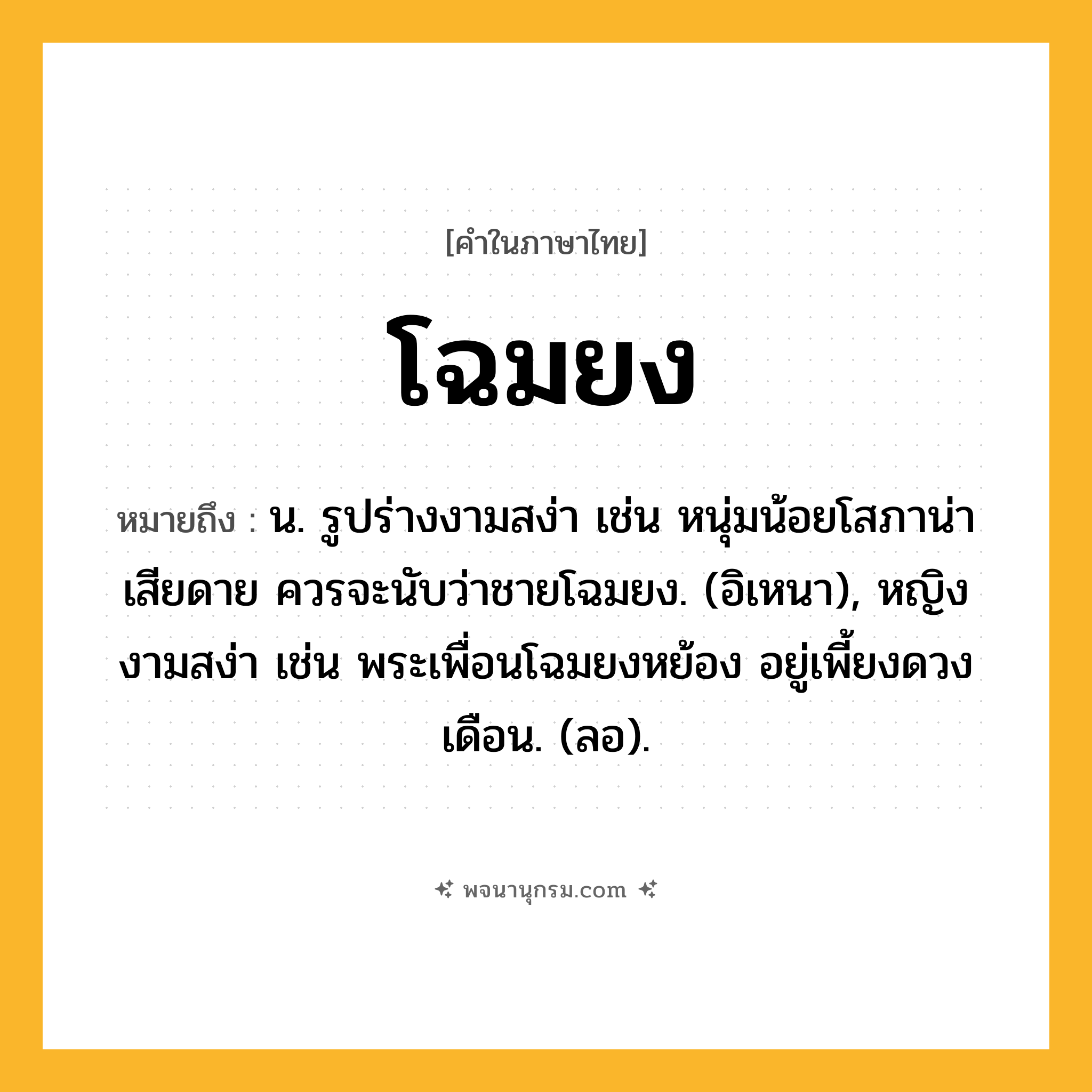 โฉมยง ความหมาย หมายถึงอะไร?, คำในภาษาไทย โฉมยง หมายถึง น. รูปร่างงามสง่า เช่น หนุ่มน้อยโสภาน่าเสียดาย ควรจะนับว่าชายโฉมยง. (อิเหนา), หญิงงามสง่า เช่น พระเพื่อนโฉมยงหย้อง อยู่เพี้ยงดวงเดือน. (ลอ).