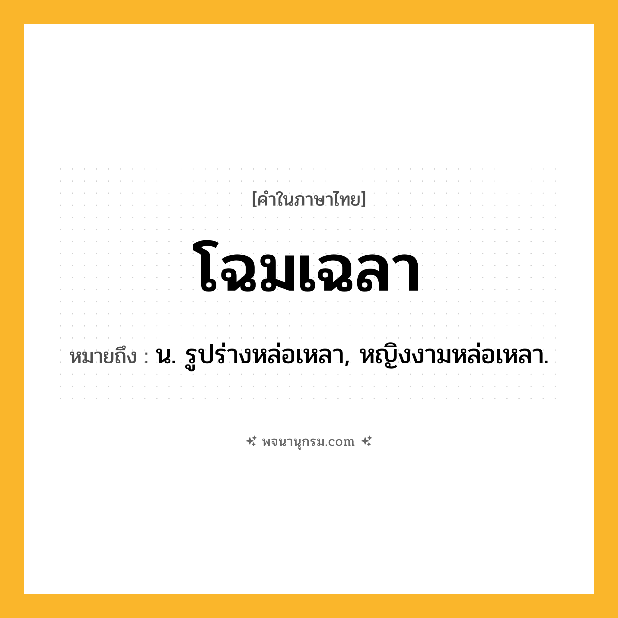 โฉมเฉลา ความหมาย หมายถึงอะไร?, คำในภาษาไทย โฉมเฉลา หมายถึง น. รูปร่างหล่อเหลา, หญิงงามหล่อเหลา.