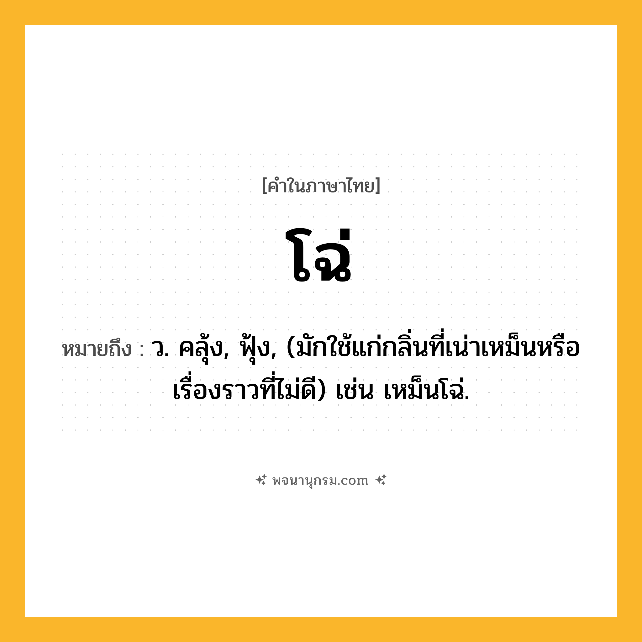 โฉ่ ความหมาย หมายถึงอะไร?, คำในภาษาไทย โฉ่ หมายถึง ว. คลุ้ง, ฟุ้ง, (มักใช้แก่กลิ่นที่เน่าเหม็นหรือเรื่องราวที่ไม่ดี) เช่น เหม็นโฉ่.