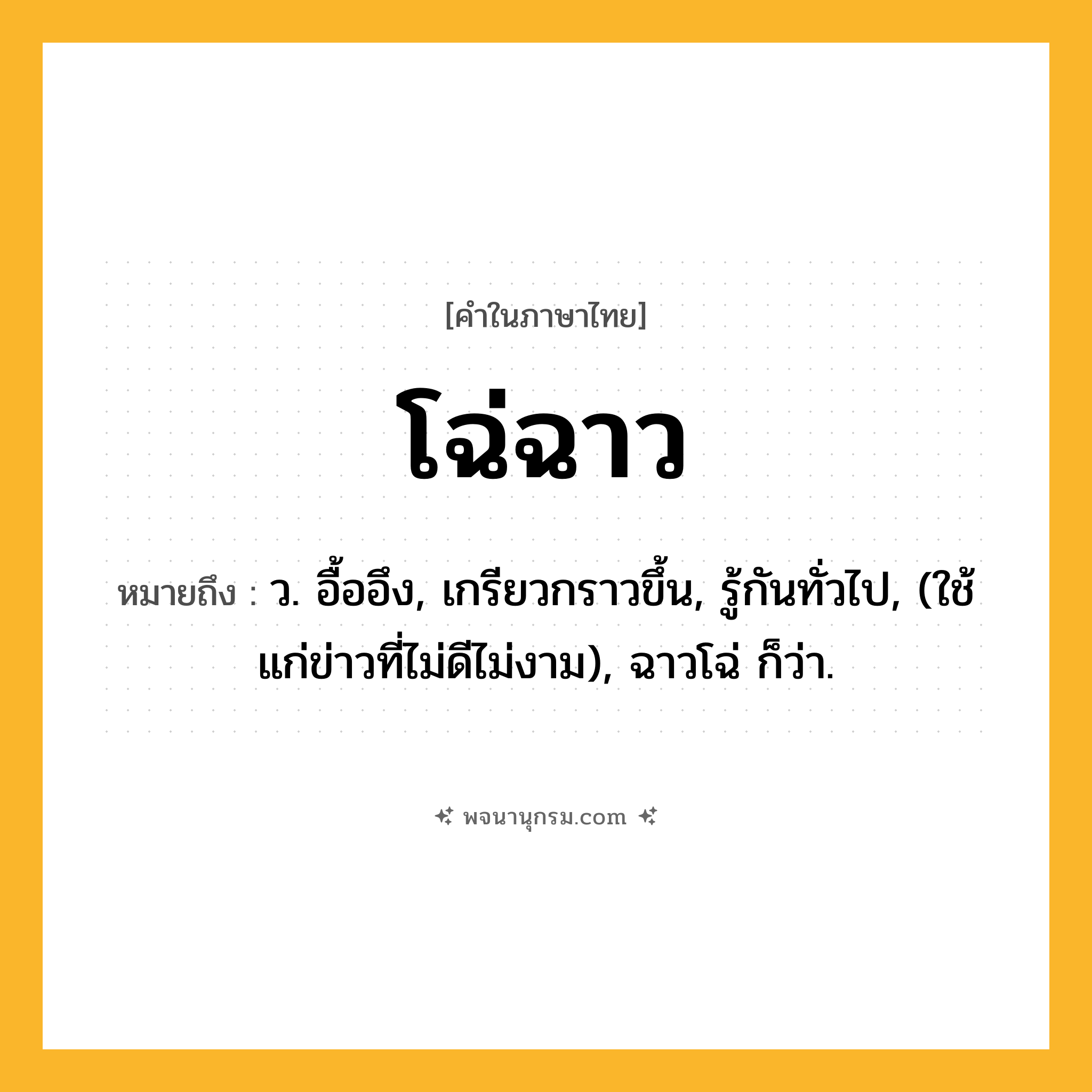 โฉ่ฉาว ความหมาย หมายถึงอะไร?, คำในภาษาไทย โฉ่ฉาว หมายถึง ว. อื้ออึง, เกรียวกราวขึ้น, รู้กันทั่วไป, (ใช้แก่ข่าวที่ไม่ดีไม่งาม), ฉาวโฉ่ ก็ว่า.