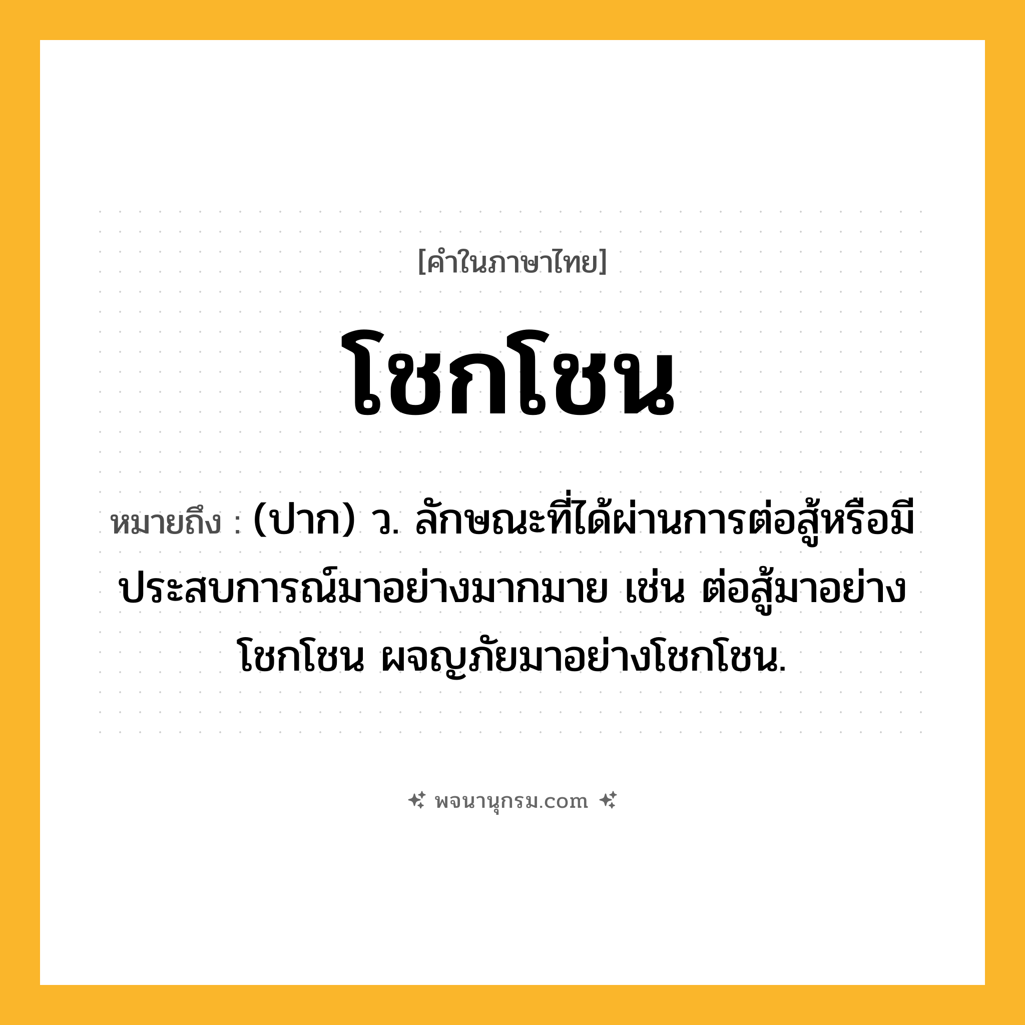 โชกโชน ความหมาย หมายถึงอะไร?, คำในภาษาไทย โชกโชน หมายถึง (ปาก) ว. ลักษณะที่ได้ผ่านการต่อสู้หรือมีประสบการณ์มาอย่างมากมาย เช่น ต่อสู้มาอย่างโชกโชน ผจญภัยมาอย่างโชกโชน.