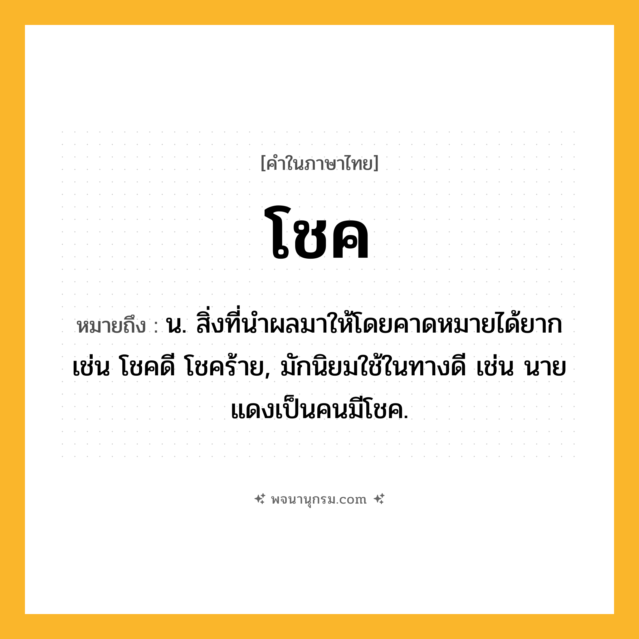 โชค ความหมาย หมายถึงอะไร?, คำในภาษาไทย โชค หมายถึง น. สิ่งที่นําผลมาให้โดยคาดหมายได้ยาก เช่น โชคดี โชคร้าย, มักนิยมใช้ในทางดี เช่น นายแดงเป็นคนมีโชค.