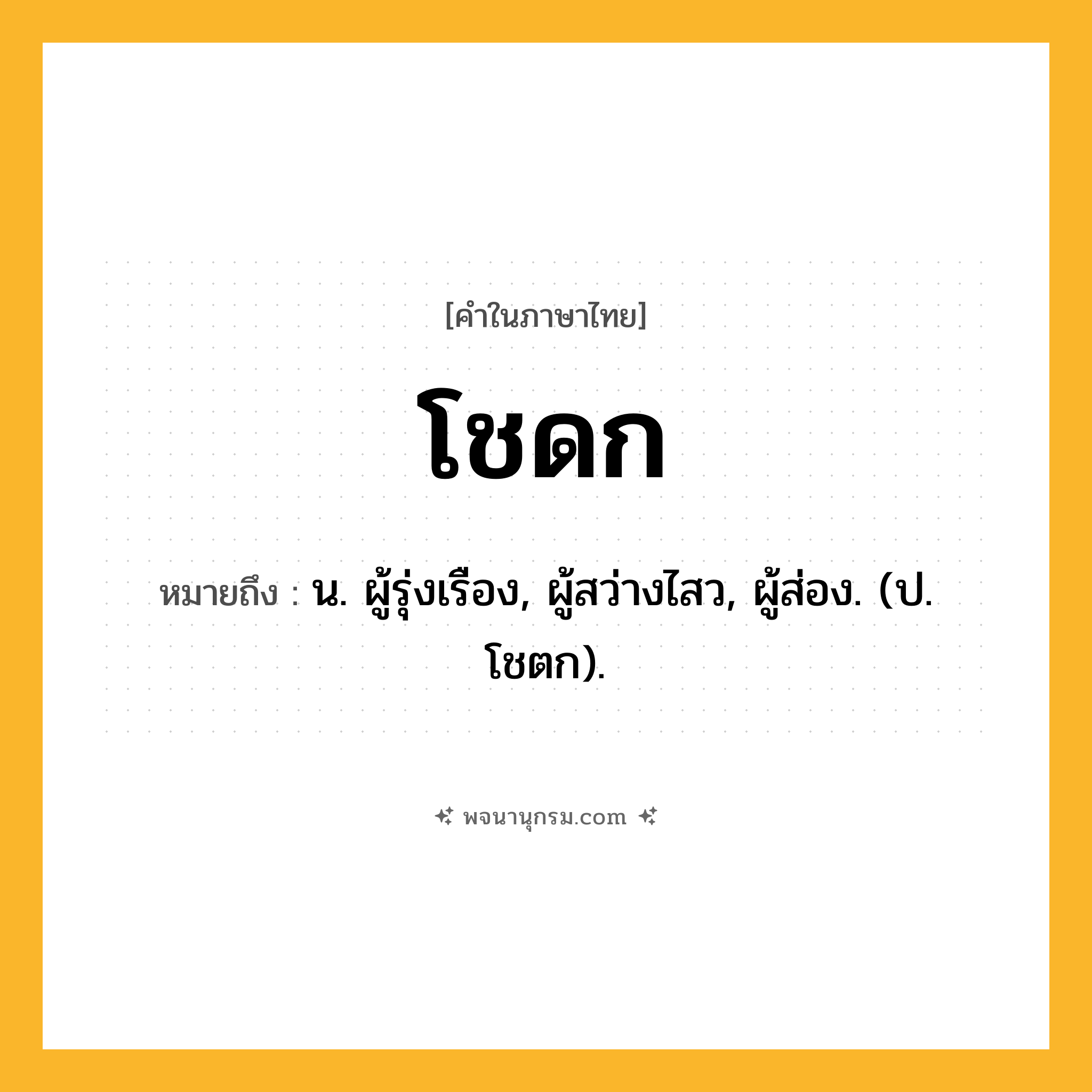 โชดก ความหมาย หมายถึงอะไร?, คำในภาษาไทย โชดก หมายถึง น. ผู้รุ่งเรือง, ผู้สว่างไสว, ผู้ส่อง. (ป. โชตก).