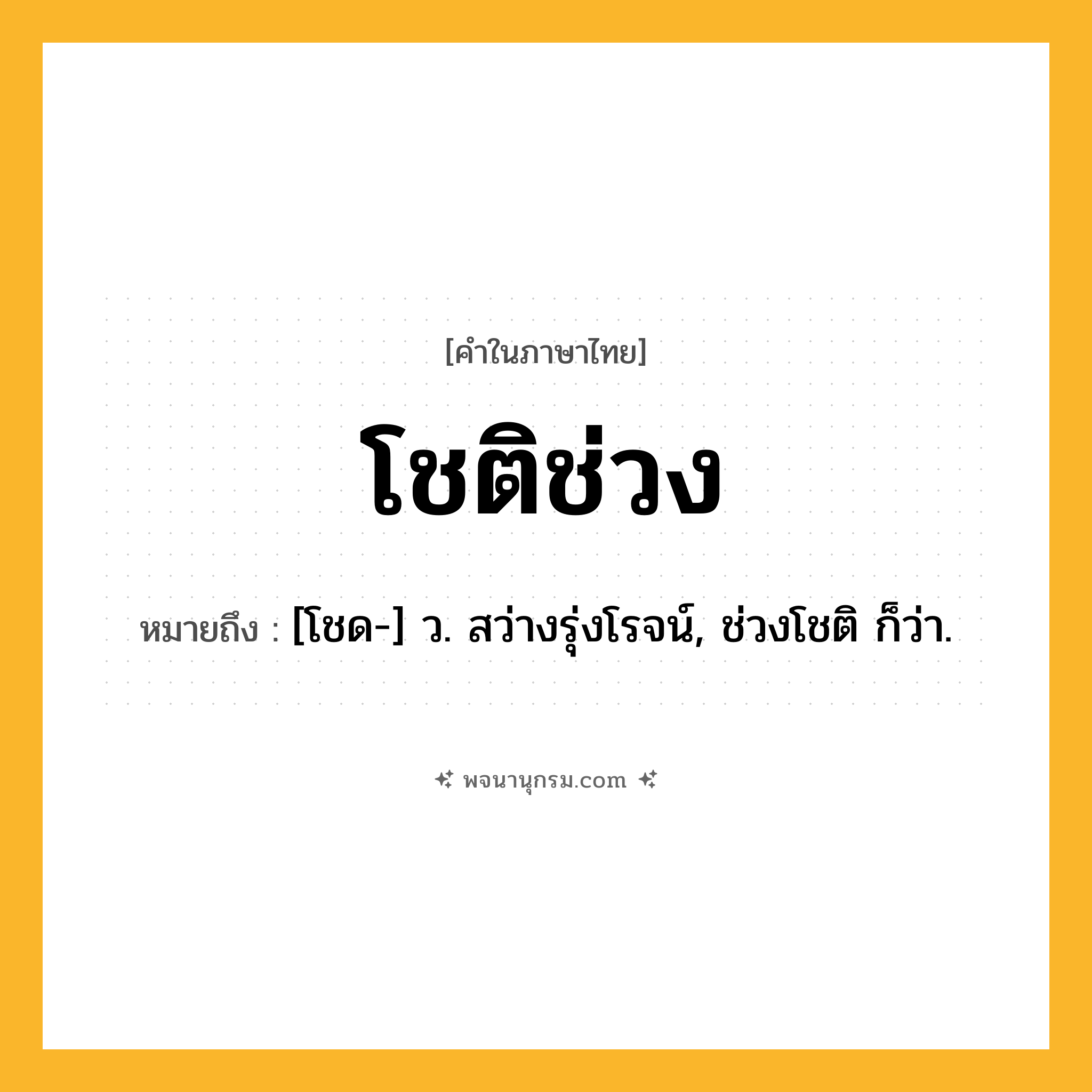 โชติช่วง ความหมาย หมายถึงอะไร?, คำในภาษาไทย โชติช่วง หมายถึง [โชด-] ว. สว่างรุ่งโรจน์, ช่วงโชติ ก็ว่า.