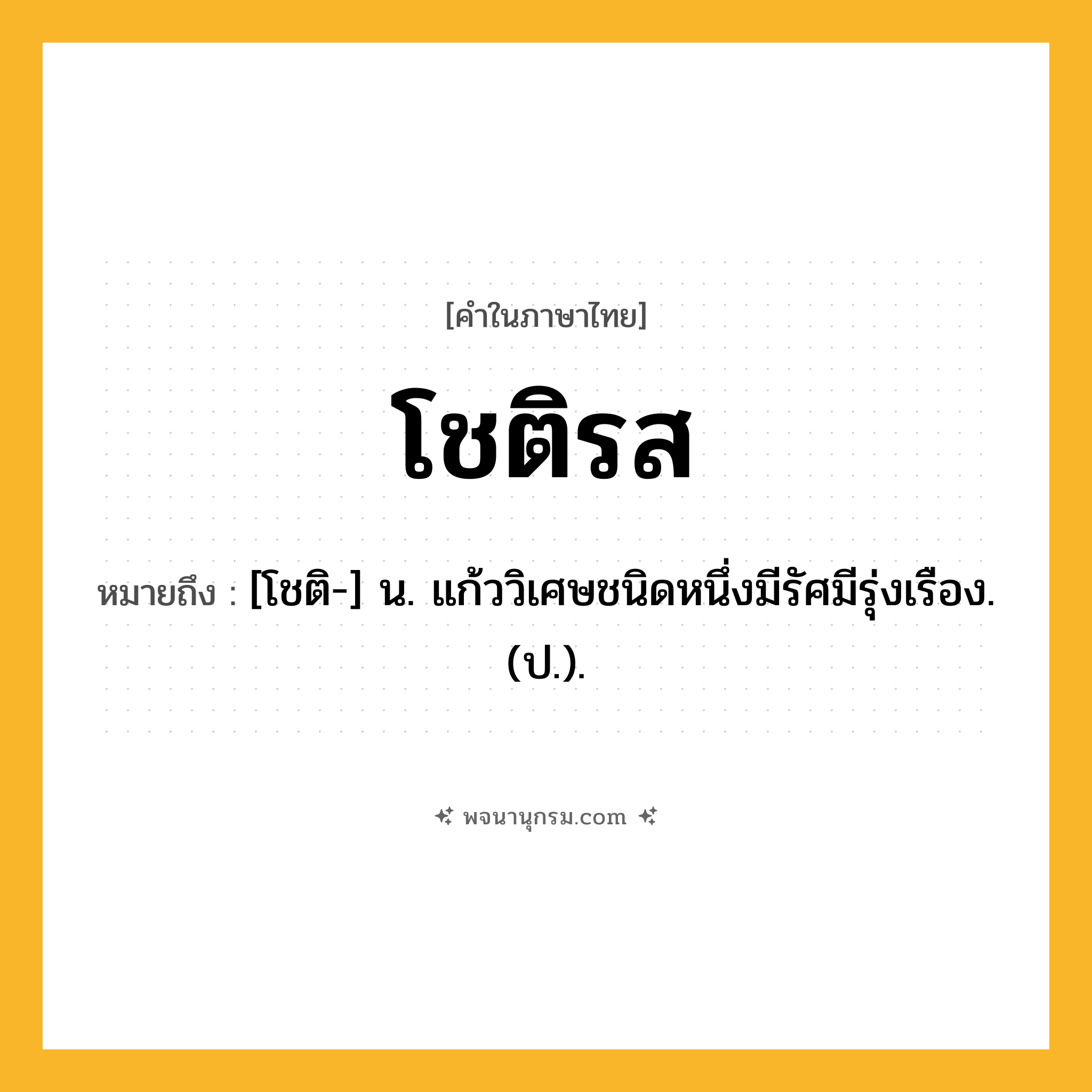 โชติรส ความหมาย หมายถึงอะไร?, คำในภาษาไทย โชติรส หมายถึง [โชติ-] น. แก้ววิเศษชนิดหนึ่งมีรัศมีรุ่งเรือง. (ป.).