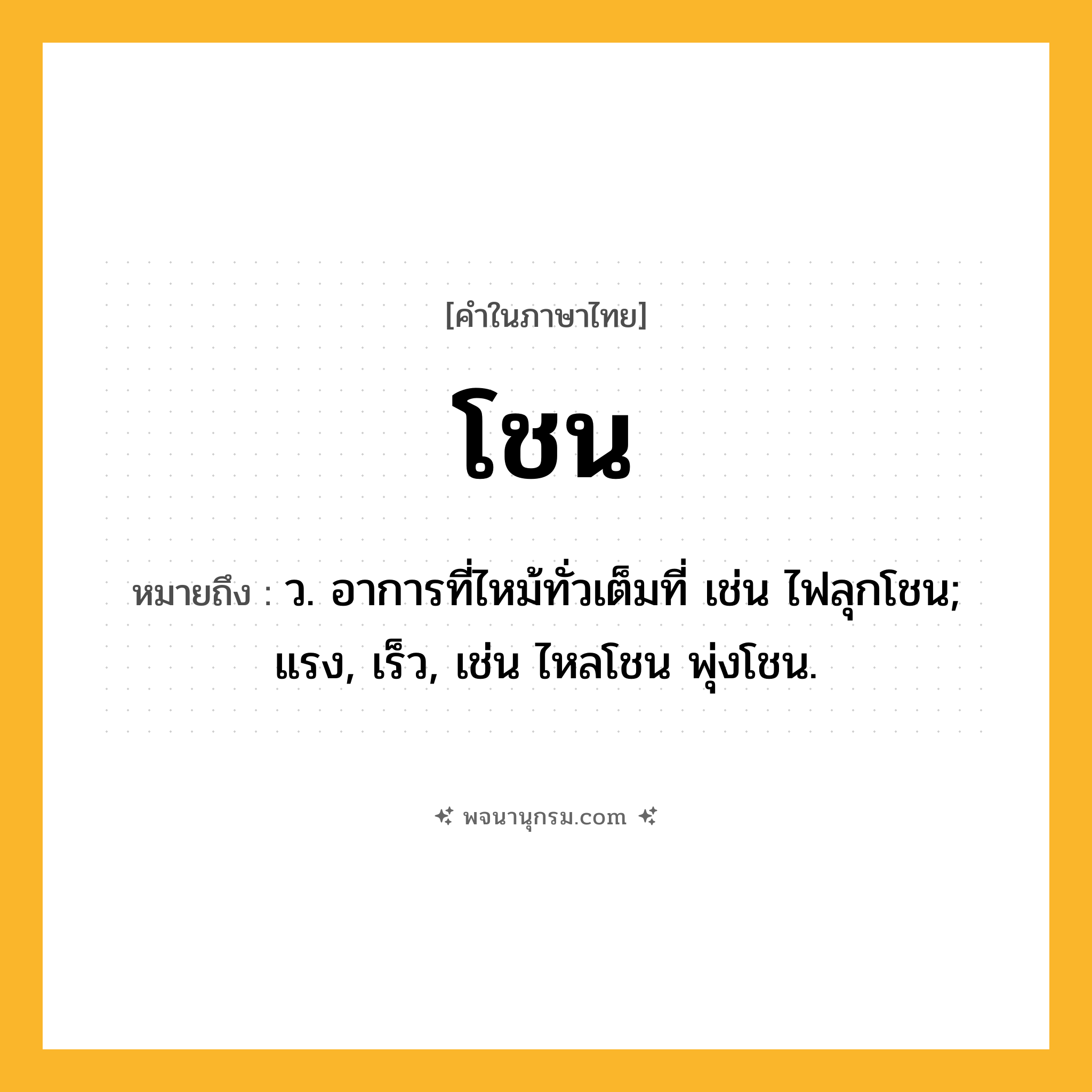 โชน ความหมาย หมายถึงอะไร?, คำในภาษาไทย โชน หมายถึง ว. อาการที่ไหม้ทั่วเต็มที่ เช่น ไฟลุกโชน; แรง, เร็ว, เช่น ไหลโชน พุ่งโชน.