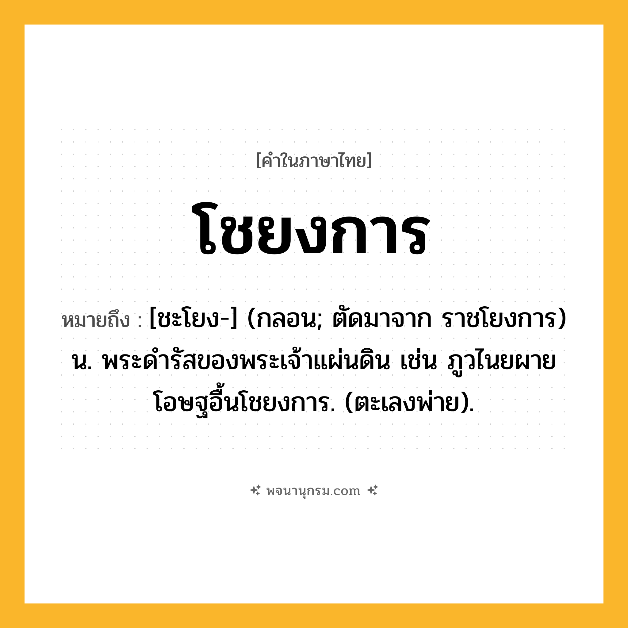 โชยงการ ความหมาย หมายถึงอะไร?, คำในภาษาไทย โชยงการ หมายถึง [ชะโยง-] (กลอน; ตัดมาจาก ราชโยงการ) น. พระดํารัสของพระเจ้าแผ่นดิน เช่น ภูวไนยผายโอษฐอื้นโชยงการ. (ตะเลงพ่าย).