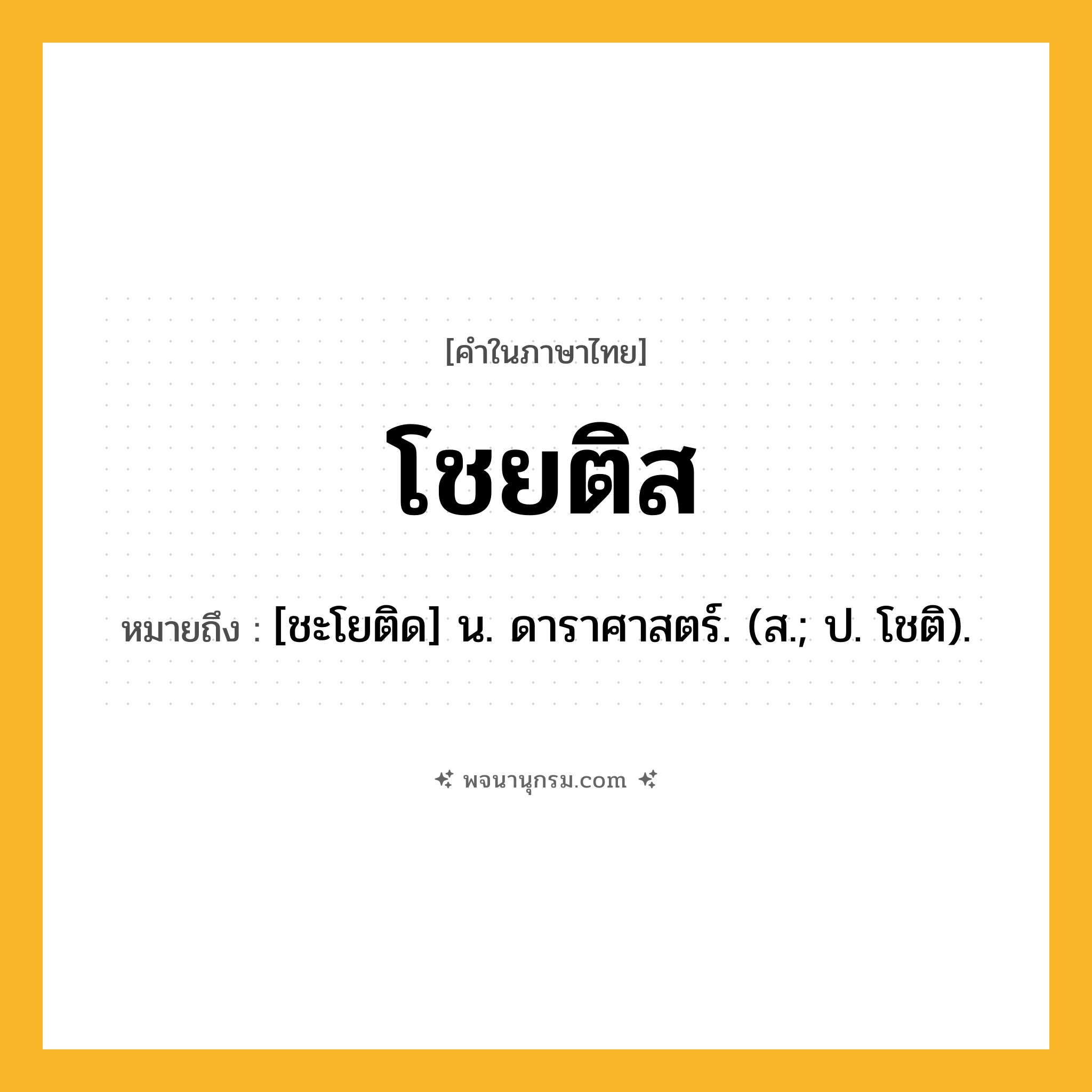 โชยติส ความหมาย หมายถึงอะไร?, คำในภาษาไทย โชยติส หมายถึง [ชะโยติด] น. ดาราศาสตร์. (ส.; ป. โชติ).