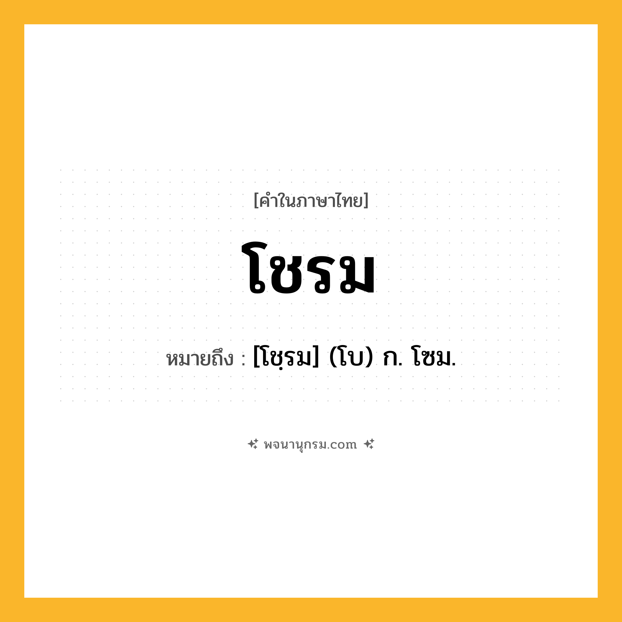 โชรม ความหมาย หมายถึงอะไร?, คำในภาษาไทย โชรม หมายถึง [โชฺรม] (โบ) ก. โซม.