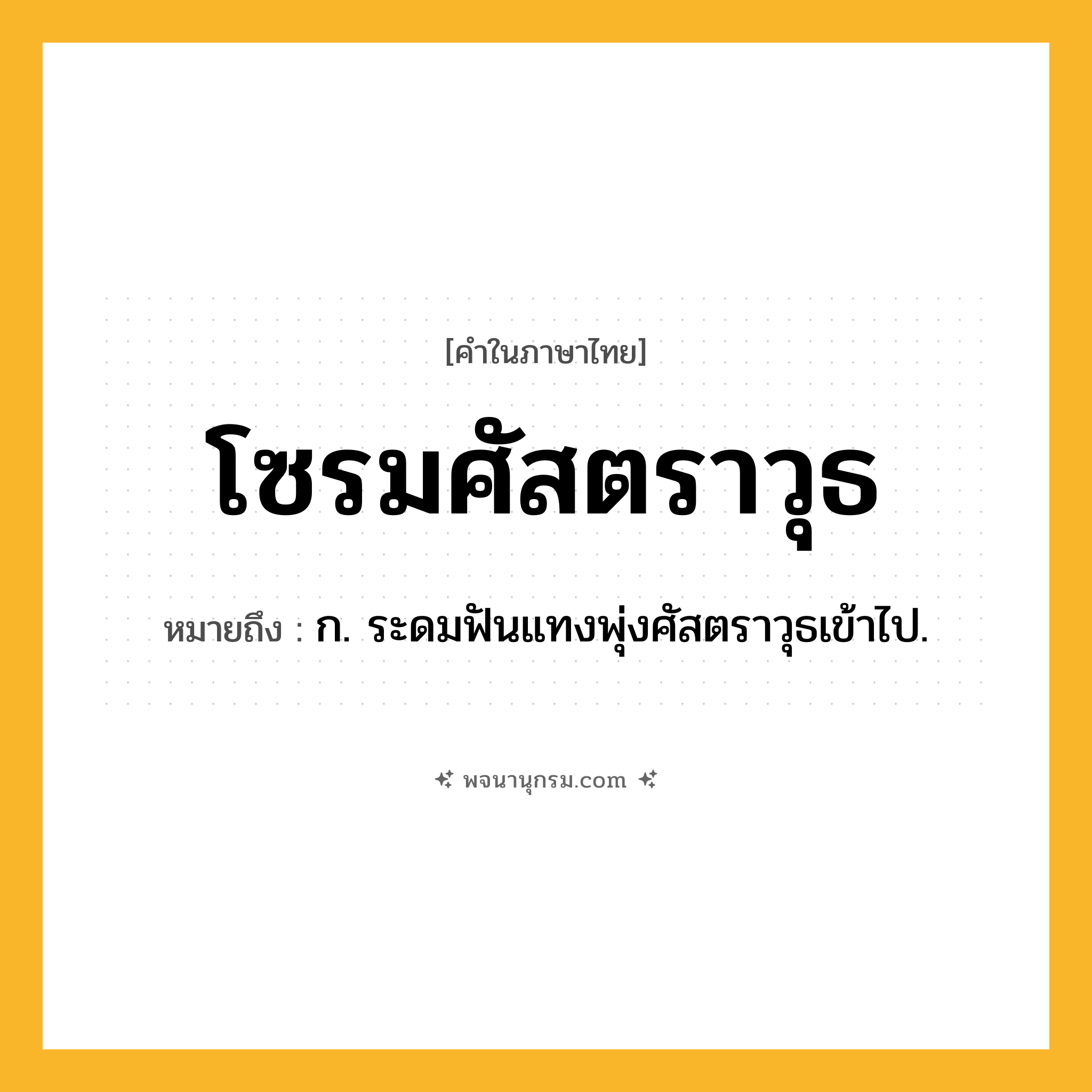 โซรมศัสตราวุธ ความหมาย หมายถึงอะไร?, คำในภาษาไทย โซรมศัสตราวุธ หมายถึง ก. ระดมฟันแทงพุ่งศัสตราวุธเข้าไป.