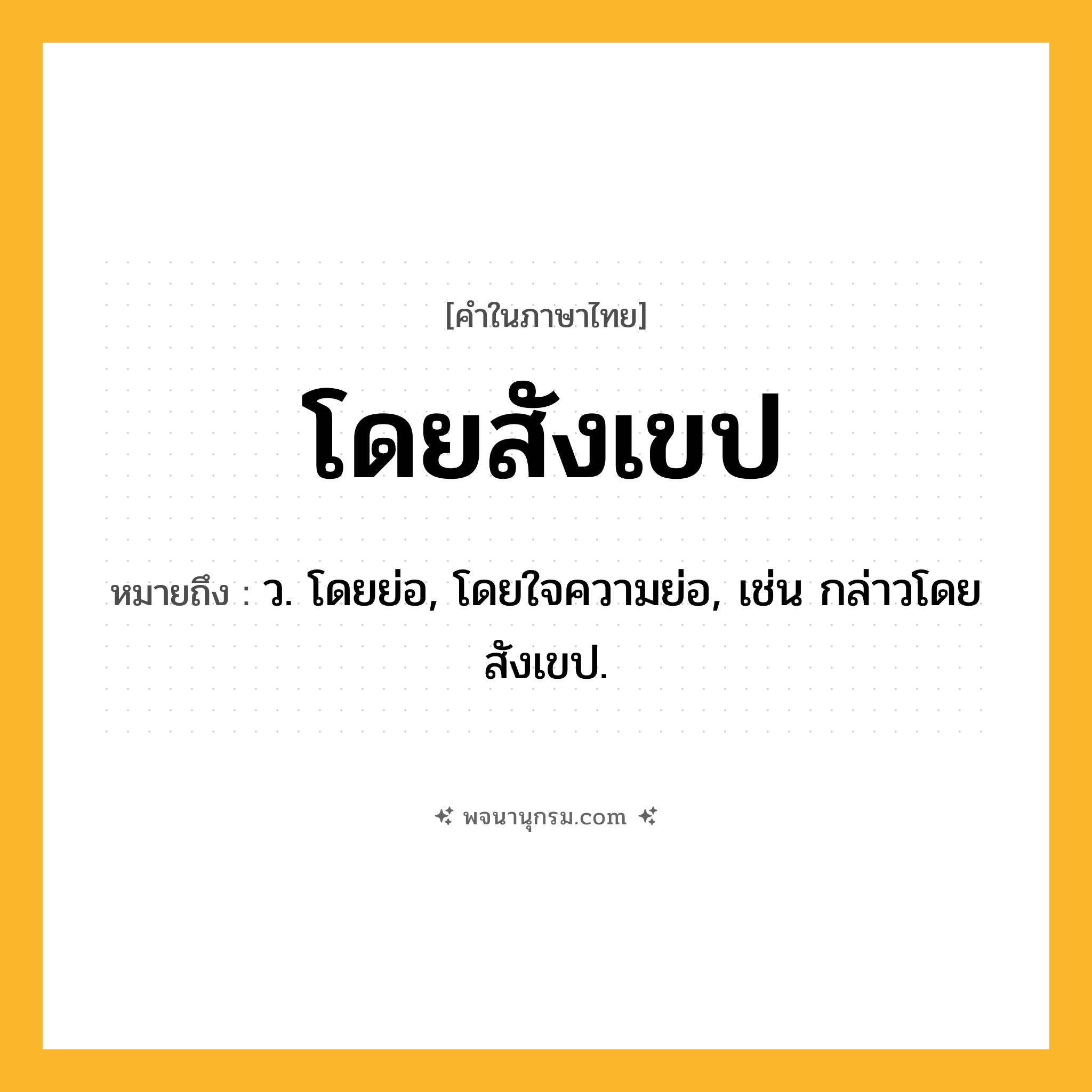 โดยสังเขป ความหมาย หมายถึงอะไร?, คำในภาษาไทย โดยสังเขป หมายถึง ว. โดยย่อ, โดยใจความย่อ, เช่น กล่าวโดยสังเขป.