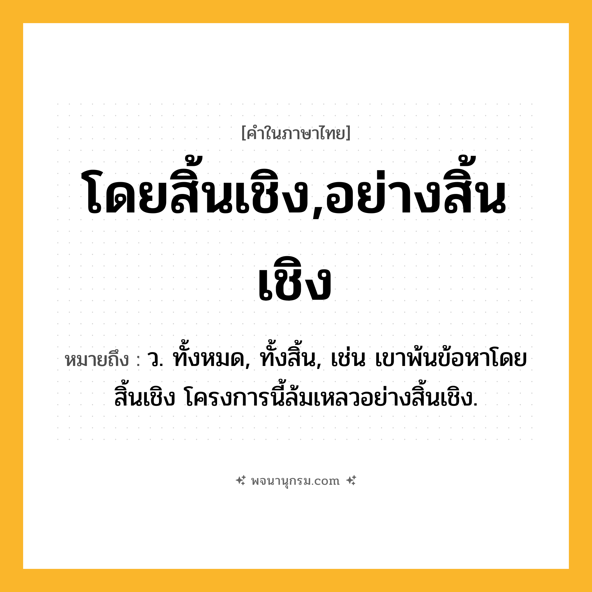 โดยสิ้นเชิง,อย่างสิ้นเชิง ความหมาย หมายถึงอะไร?, คำในภาษาไทย โดยสิ้นเชิง,อย่างสิ้นเชิง หมายถึง ว. ทั้งหมด, ทั้งสิ้น, เช่น เขาพ้นข้อหาโดยสิ้นเชิง โครงการนี้ล้มเหลวอย่างสิ้นเชิง.