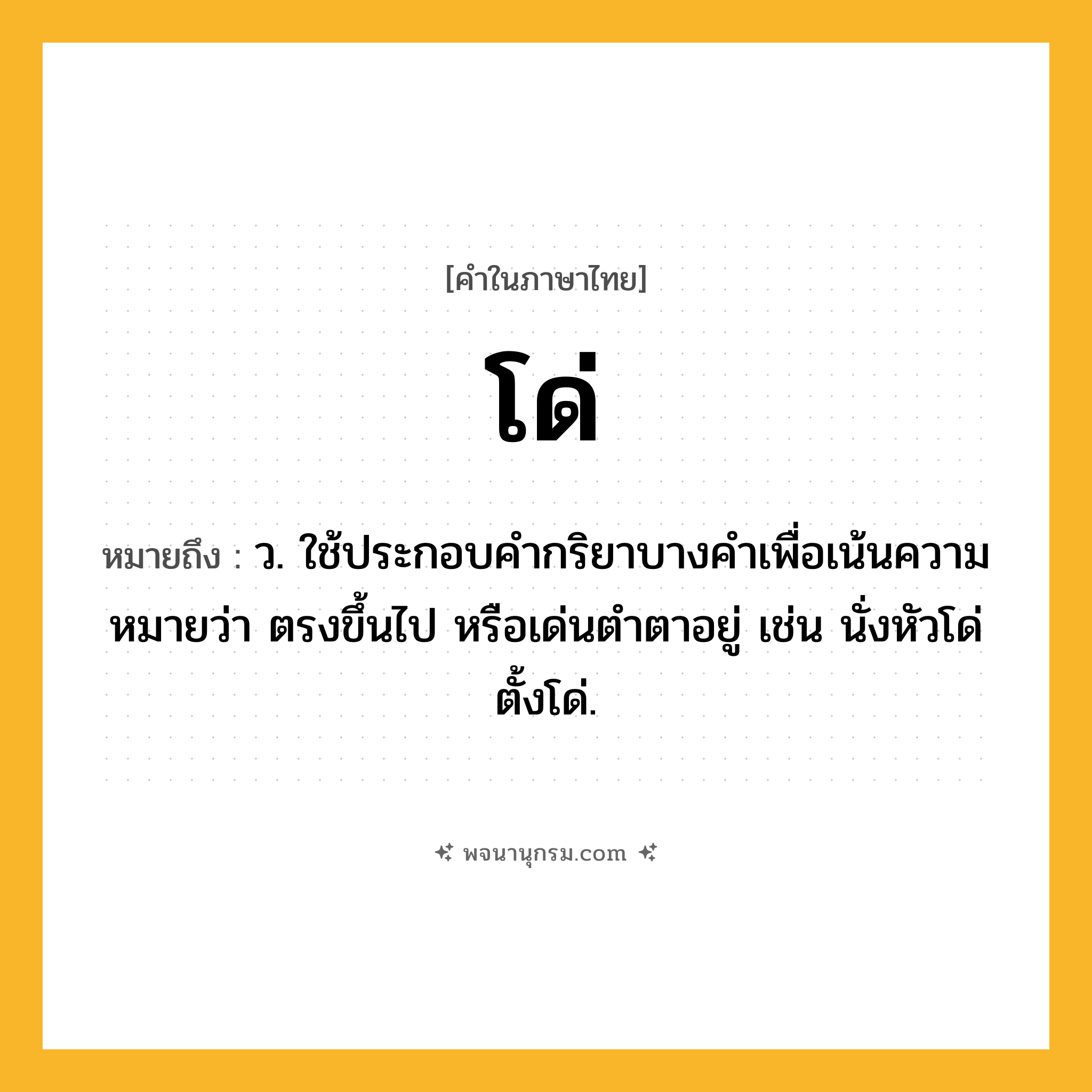 โด่ ความหมาย หมายถึงอะไร?, คำในภาษาไทย โด่ หมายถึง ว. ใช้ประกอบคํากริยาบางคําเพื่อเน้นความหมายว่า ตรงขึ้นไป หรือเด่นตําตาอยู่ เช่น นั่งหัวโด่ ตั้งโด่.