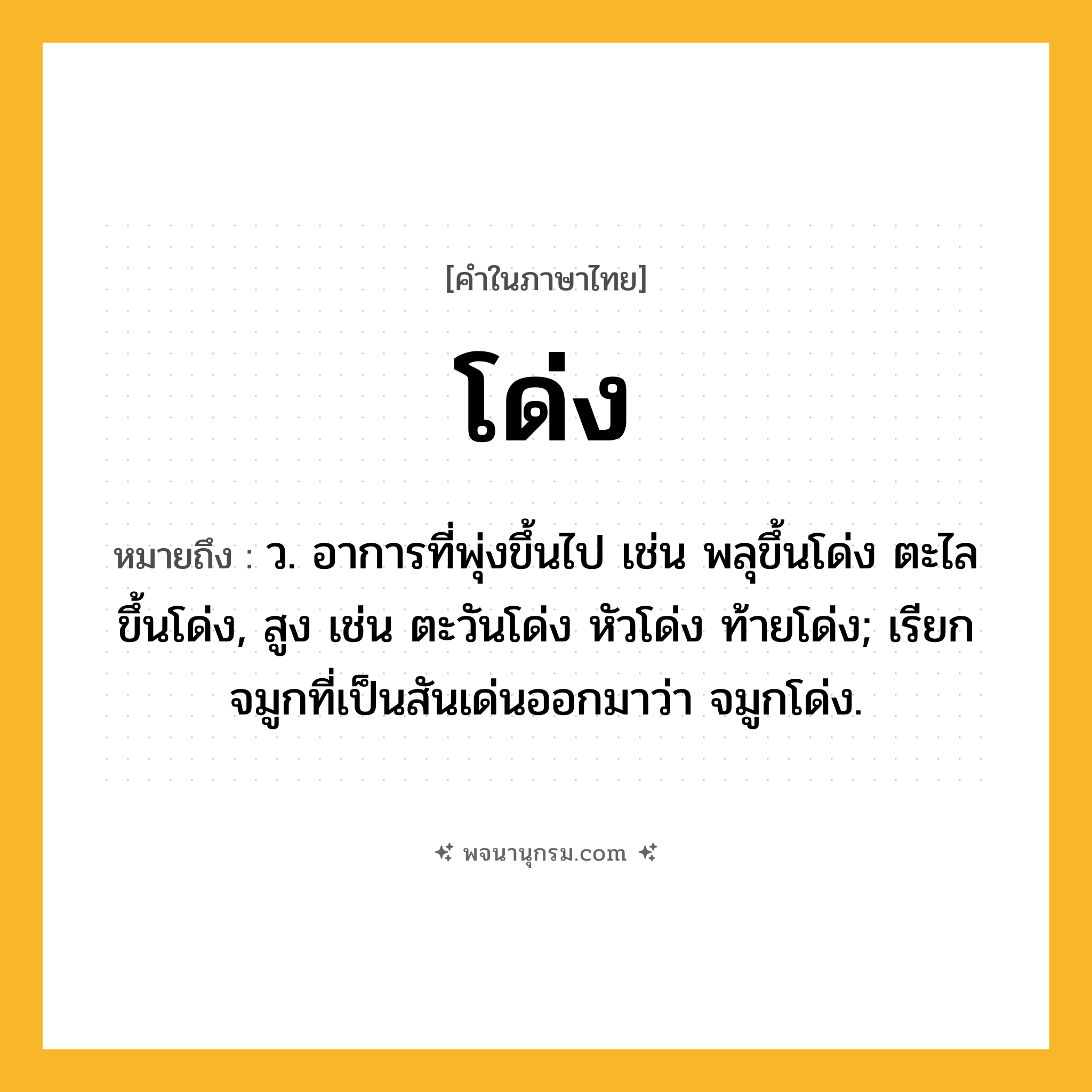 โด่ง ความหมาย หมายถึงอะไร?, คำในภาษาไทย โด่ง หมายถึง ว. อาการที่พุ่งขึ้นไป เช่น พลุขึ้นโด่ง ตะไลขึ้นโด่ง, สูง เช่น ตะวันโด่ง หัวโด่ง ท้ายโด่ง; เรียกจมูกที่เป็นสันเด่นออกมาว่า จมูกโด่ง.