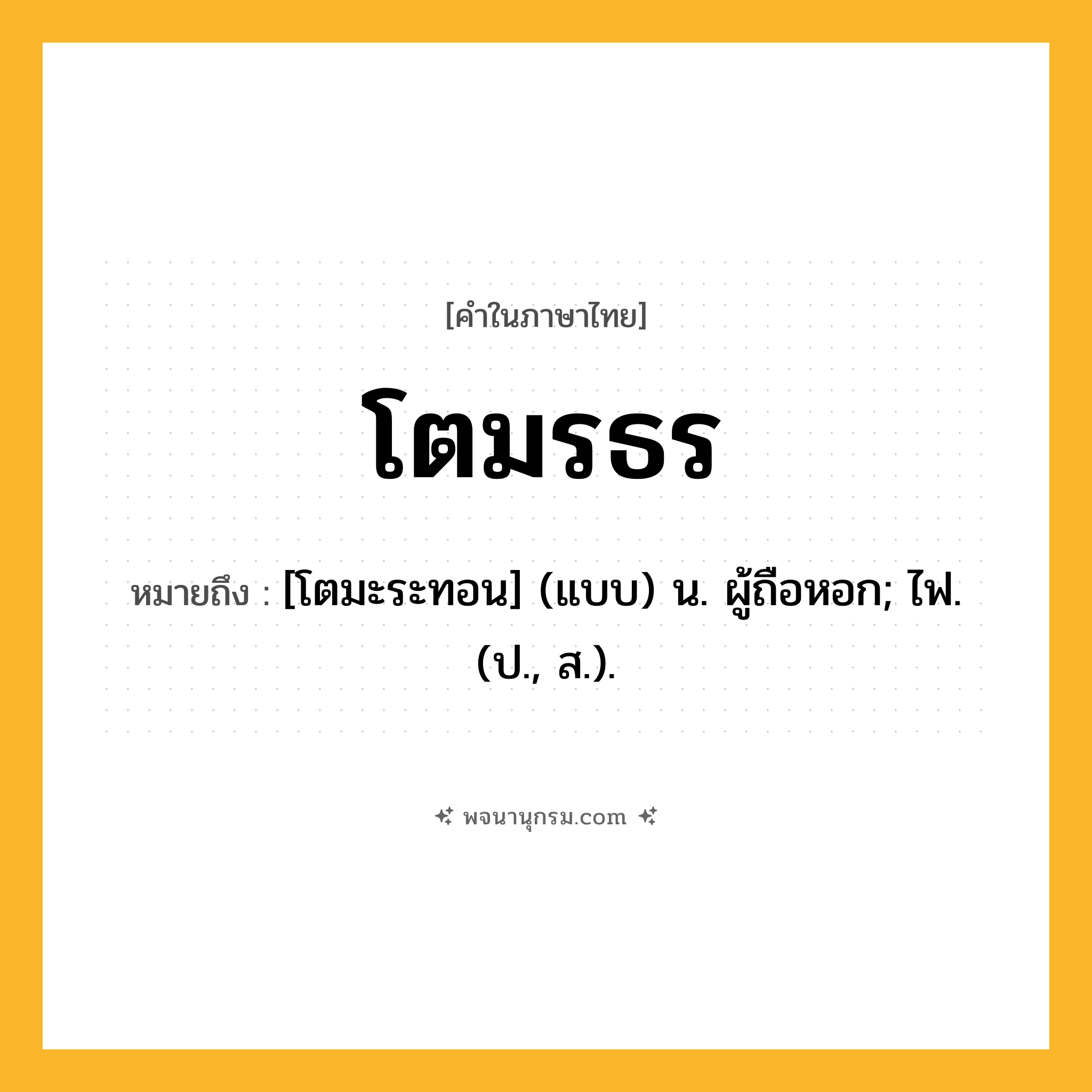 โตมรธร ความหมาย หมายถึงอะไร?, คำในภาษาไทย โตมรธร หมายถึง [โตมะระทอน] (แบบ) น. ผู้ถือหอก; ไฟ. (ป., ส.).