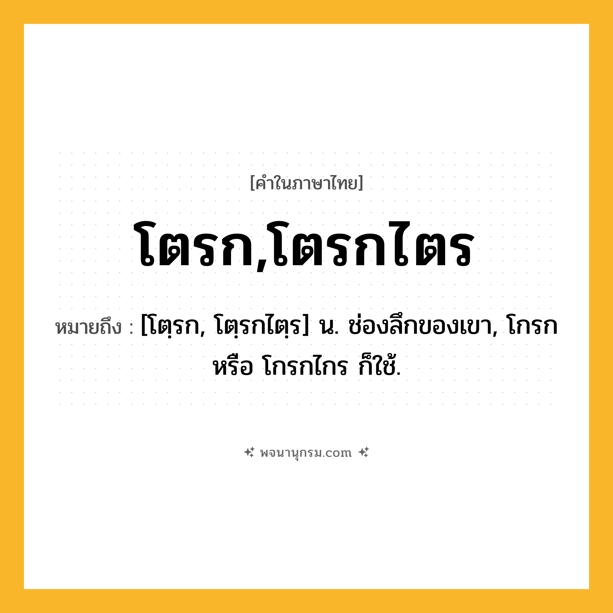 โตรก,โตรกไตร ความหมาย หมายถึงอะไร?, คำในภาษาไทย โตรก,โตรกไตร หมายถึง [โตฺรก, โตฺรกไตฺร] น. ช่องลึกของเขา, โกรก หรือ โกรกไกร ก็ใช้.