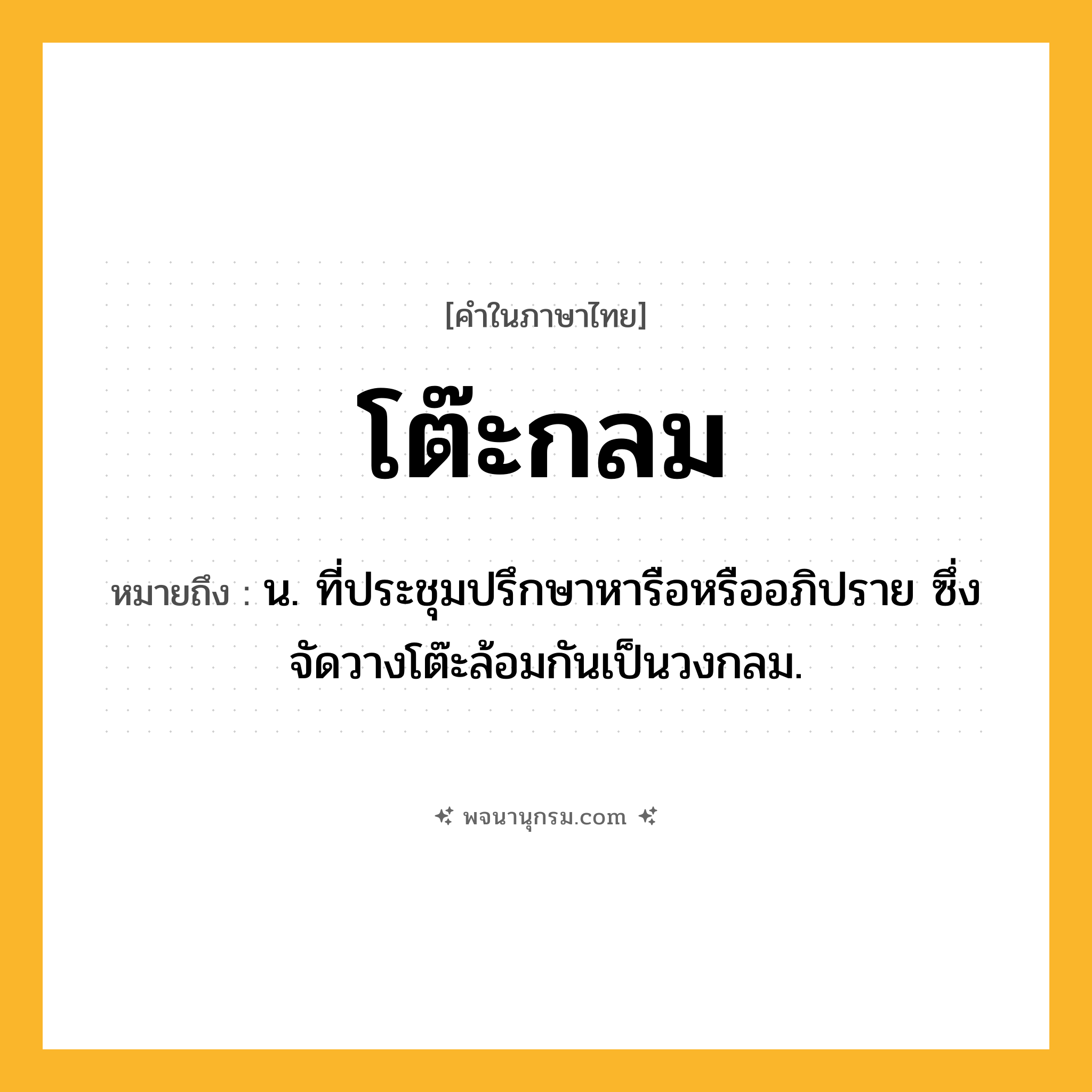 โต๊ะกลม ความหมาย หมายถึงอะไร?, คำในภาษาไทย โต๊ะกลม หมายถึง น. ที่ประชุมปรึกษาหารือหรืออภิปราย ซึ่งจัดวางโต๊ะล้อมกันเป็นวงกลม.
