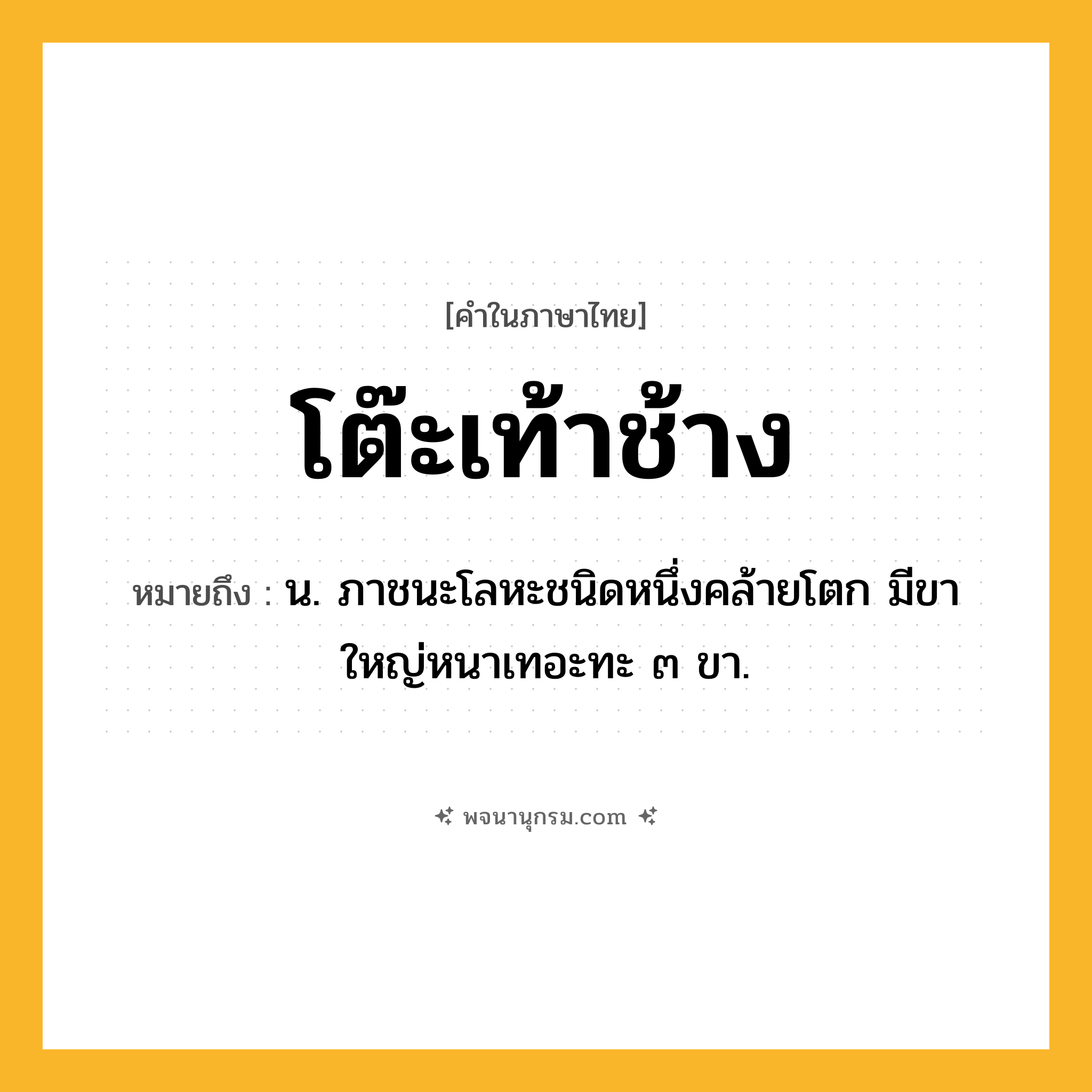 โต๊ะเท้าช้าง ความหมาย หมายถึงอะไร?, คำในภาษาไทย โต๊ะเท้าช้าง หมายถึง น. ภาชนะโลหะชนิดหนึ่งคล้ายโตก มีขาใหญ่หนาเทอะทะ ๓ ขา.