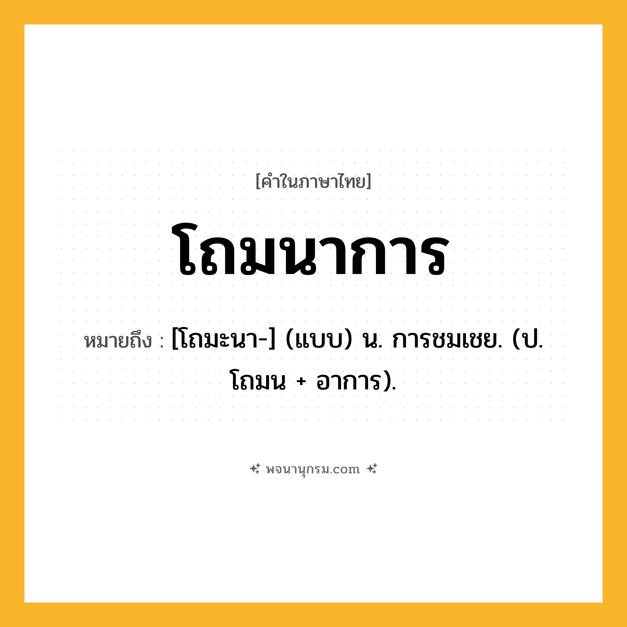 โถมนาการ ความหมาย หมายถึงอะไร?, คำในภาษาไทย โถมนาการ หมายถึง [โถมะนา-] (แบบ) น. การชมเชย. (ป. โถมน + อาการ).