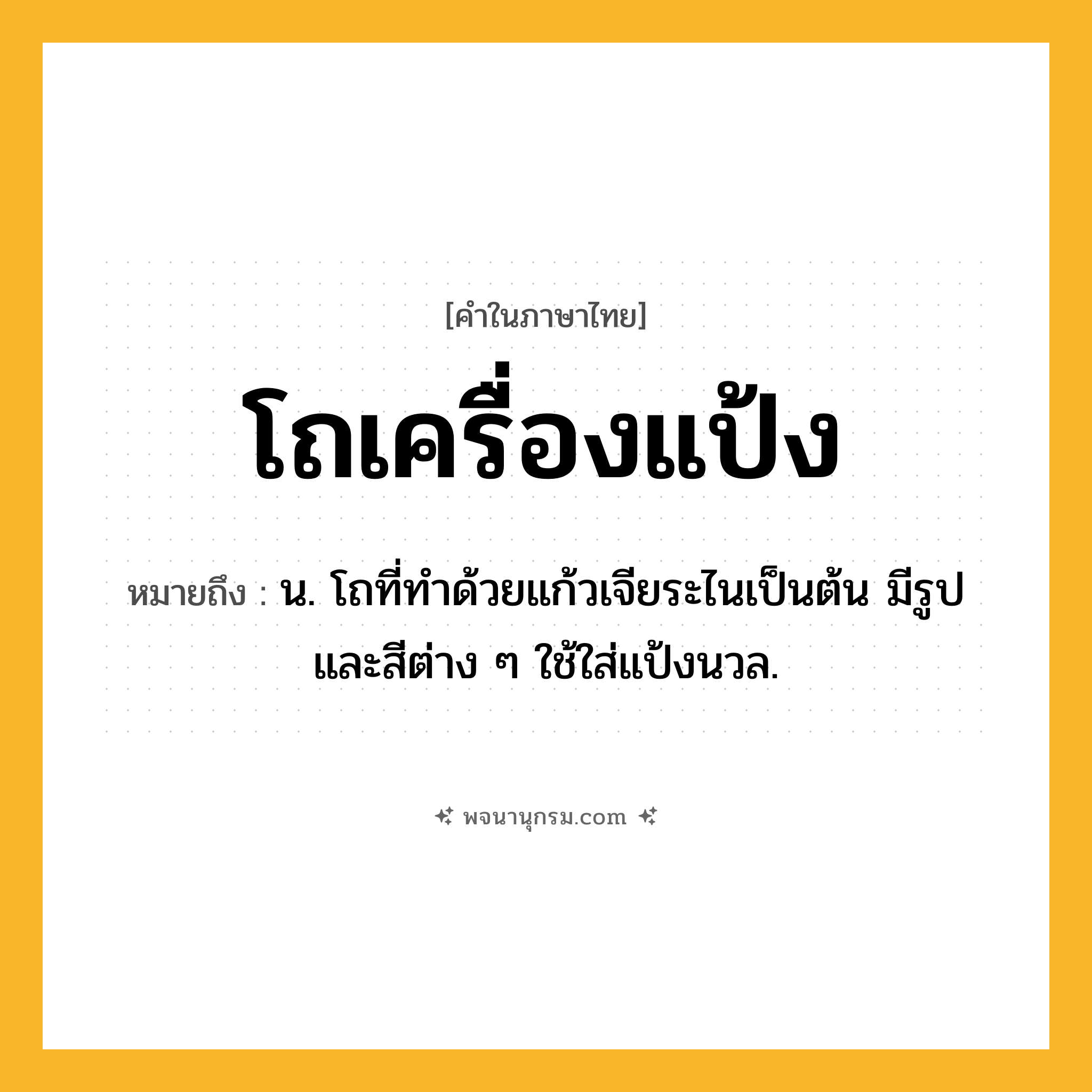 โถเครื่องแป้ง ความหมาย หมายถึงอะไร?, คำในภาษาไทย โถเครื่องแป้ง หมายถึง น. โถที่ทําด้วยแก้วเจียระไนเป็นต้น มีรูปและสีต่าง ๆ ใช้ใส่แป้งนวล.