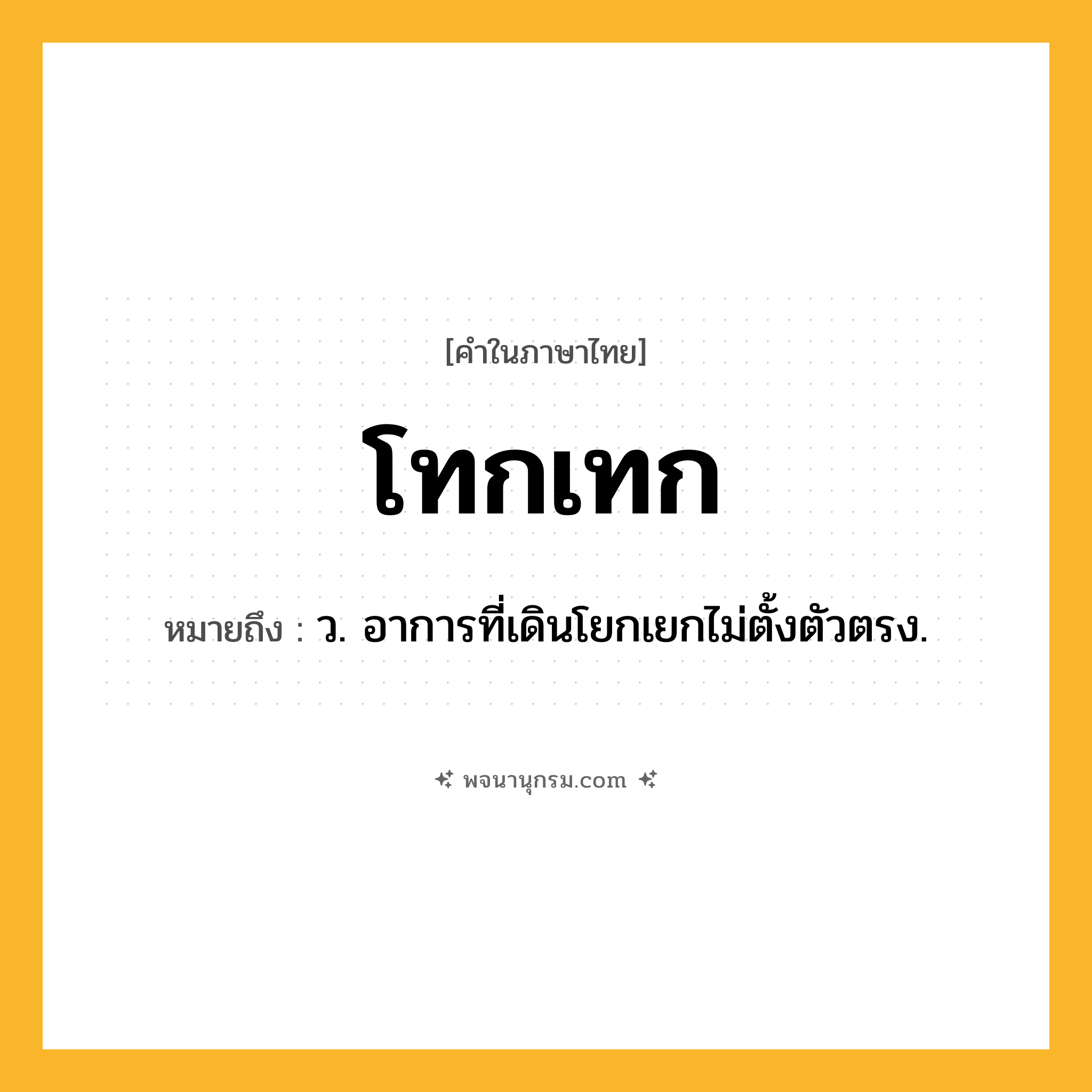 โทกเทก ความหมาย หมายถึงอะไร?, คำในภาษาไทย โทกเทก หมายถึง ว. อาการที่เดินโยกเยกไม่ตั้งตัวตรง.